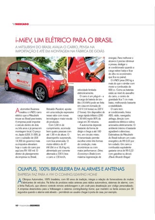 10 ‡ $XWRPRWLYHBUSINESS
MERCADO
A MITSUBISHI DO BRASIL AVALIA O CARRO, PENSA NA
IMPORTAÇÃO E ATÉ EM MONTAGEM NA FÁBRICA DE GOIÁS
Automotive Business
avaliou o i-MiEV, carro
elétrico que a Mitsubishi
trouxe ao Brasil para testes.
A empresa pode importar
o veículo dentro de dois
ou três anos e já pensa em
montagem local. O preço
no Japão (US$ 31.000, já
com o subsídio de US$
14.300 do governo) mais
os impostos elevariam
hoje o custo do carro por
aqui aos R$ 100 mil. O
diretor de planejamento
da empresa no Brasil,
velocidade limitada
eletronicamente.
O carro é um plug-in – a
recarga da bateria de íon-
lítio (16 kWh) pode ser feita
em casa em tomada de
110 V (14 horas) ou 220 V
(7 horas). Um dispositivo de
carga rápida trifásico (200
V, 50 kW) repõe 80% da
carga em 30 minutos.
A autonomia depende
bastante da forma de
dirigir e chega a até 160
km, em circuito misto.
A transmissão permite
escolher entre três formas
de condução, mais
econômicas ou com
maior performance: Drive,
Economy e Brake (com
máxima regeneração de
i-MiEV, UM ELÉTRICO PARA O BRASIL
Reinaldo Muratori, aposta
em uma redução expressiva
nesse valor com novas
tecnologias e maior escala
de produção.
Com 3,40 m de
comprimento, acomoda
bem quatro pessoas com
até 1,90 m de altura. O
desempenho surpreende,
com boa arrancada. O
motor elétrico de 47
kW (64 cv e 18,4 kg.m),
alimentado por corrente
alternada a 330 V, leva
o carro a 130 km/h,
AOlimpus Automotive, 100% brasileira, com 60 anos de tradição, integra a relação de fornecedores de muitos
fabricantes de veículos. Na linha de produtos estão antenas para rádios automotivos, sistemas de alarme, com
a linha PadLock, que oferece controle remoto anticlonagem e pin code para desativação por código personalizado.
A empresa desenvolveu para a Volkswagen o sistema coming/leaving home, que mantém os faróis acesos por 30
segundos quando o alarme está ativado – permitindo ao usuário chegar à porta de casa, por exemplo.
OLIMPUS, 100% BRASILEIRA EM ALARMES E ANTENAS
EMPRESA FAZ PARA A VW O COMING/LEAVING HOME
energia). Para melhorar o
alcance é preciso diminuir
a pressa, desligar o
ar condicionado quando a
carga estiver baixa e ficar
de olho no econômetro
que fica no painel.
O i-MiEV pesa 200 kg a
mais do que o similar com
motor a combustão de
600 cc. Como as baterias
estão ao nível do assoalho
do carro, o centro de
gravidade fica 7 cm mais
baixo, melhorando bastante
a estabilidade.
O carro tem
ar condicionado, freios
ABS, rádio, navegador,
airbags, direção com
assistência elétrica e vidros
acionados eletricamente. O
ambiente interno é bastante
agradável e silencioso.
Estimativas da Mitsubishi
do Brasil indicam um custo
energético de R$ 0,03 por
km rodado. Um carro a
combustão equivalente
gastaria cerca de R$ 0,22
com gasolina ou álcool.
(Paulo Ricardo Braga)
 