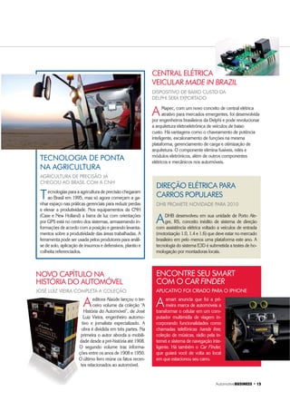 $XWRPRWLYH%86,1(66 ‡ 
AGRICULTURA DE PRECISÃO JÁ
CHEGOU AO BRASIL COM A CNH
DISPOSITIVO DE BAIXO CUSTO DA
DELPHI SERÁ EXPORTADO
TECNOLOGIA DE PONTA
NA AGRICULTURA
CENTRAL ELÉTRICA
VEICULAR MADE IN BRAZIL
Tecnologias para a agricultura de precisão chegaram
ao Brasil em 1995, mas só agora começam a ga-
nhar espaço nas práticas gerenciais para reduzir perdas
e elevar a produtividade. Nos equipamentos da CNH
(Case e New Holland) a barra de luz com orientações
por GPS está no centro dos sistemas, armazenando in-
formações de acordo com a posição e gerando levanta-
mentos sobre a produtividade das áreas trabalhadas. A
ferramenta pode ser usada pelos produtores para análi-
se de solo, aplicação de insumos e defensivos, plantio e
colheita referenciados.
AMapec, com um novo conceito de central elétrica
atrativo para mercados emergentes, foi desenvolvida
por engenheiros brasileiros da Delphi e pode revolucionar
a arquitetura eletroeletrônica de veículos de baixo
custo. Há vantagens como o chaveamento de potência
inteligente, escalonamento de funções na mesma
plataforma, gerenciamento de carga e otimização de
arquitetura. O componente elimina fusíveis, relés e
módulos eletrônicos, além de outros componentes
elétricos e mecânicos nos automóveis.
DIREÇÃO ELÉTRICA PARA
CARROS POPULARES
DHB PROMETE NOVIDADE PARA 2010
ADHB desenvolveu em sua unidade de Porto Ale-
gre, RS, conceito inédito de sistema de direção
com assistência elétrica voltado a veículos de entrada
(motorização 1.0, 1.4 e 1.6) que deve estar no mercado
brasileiro em pelo menos uma plataforma este ano. A
tecnologia do sistema E3D é submetida a testes de ho-
mologação por montadoras locais.
JOSÉ LUIZ VIEIRA COMPLETA A COLEÇÃO
NOVO CAPÍTULO NA
HISTÓRIA DO AUTOMÓVEL
Aeditora Alaúde lançou o ter-
ceiro volume da coleção “A
História do Automóvel”, de José
Luiz Vieira, engenheiro automo-
tivo e jornalista especializado. A
obra é dividida em três partes. Na
primeira o autor aborda a mobili-
dade desde a pré-história até 1908.
O segundo volume traz informa-
ções entre os anos de 1908 e 1950.
O último livro reúne os fatos recen-
tes relacionados ao automóvel.
APLICATIVO FOI CRIADO PARA O IPHONE
Asmart anuncia que foi a pri-
meira marca de automóveis a
transformar o celular em um com-
putador multimídia de viagem in-
corporando funcionalidades como
chamadas telefônicas hands free,
coleção de músicas, rádio pela in-
ternet e sistema de navegação inte-
ligente. Há também o Car Finder,
que guiará você de volta ao local
em que estacionou seu carro.
ENCONTRE SEU SMART
COM O CAR FINDER
 