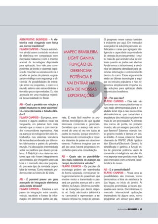 $XWRPRWLYH%86,1(66 ‡ 
AUTOMOTIVE BUSINESS – A ele-
trônica está chegando com força
aos carros brasileiros?
FLÁVIO CAMPOS – Nossos automó-
veis ainda trazem conteúdo modesto
de eletrônica em comparação com
mercados maduros e com o enorme
arsenal de tecnologias disponíveis
para aplicação. Isso vale para com-
ponentes de bordo e sistemas capa-
zes de conectar os veículos entre si e
a todas as partes do planeta, organi-
zando o tráfego com segurança e efi-
ciência. As possibilidades de intera-
ção entre os ocupantes, o carro e o
mundo externo são extraordinárias e
têm sido pouco aproveitadas. Eu não
apostaria em uma mudança repenti-
na dessa realidade no Brasil.
AB – Qual o paralelo em relação a
países maduros no setor automoti-
vo, como Alemanha e Estados Uni-
dos?
FLÁVIO CAMPOS – Europeus, ame-
ricanos e alguns asiáticos estão na
vanguarda, em patamar bem mais
elevado que o nosso e com merca-
dos consumidores expressivos. Mas
os avanços tecnológicos têm sido in-
troduzidos nos sistemas veiculares
de forma descoordenada por diferen-
tes fabricantes e países do primeiro
mundo. Há discussões intermináveis
sobre os padrões que devem preva-
lecer. A Delphi já criou sistemas no-
táveis que não foram integralmente
aproveitados, por chegarem antes da
hora e o mercado não estar prepara-
do para este tipo de novidade ou por
falta de normas. Como exemplo, po-
demos citar as fontes de 42 Volts.
AB – É possível prever um grau
avançado de integração eletrônica
ainda nesta década?
FLÁVIO CAMPOS – Estamos a um
passo da integração entre usuário,
veículo, escritório e fontes de infor-
mação em diferentes partes do pla-
neta. É mais fácil resolver os pro-
blemas tecnológicos do que ajustar
interesses comerciais e gerenciais.
Considero que o avanço não acon-
tecerá de uma só vez em todas as
partes do mundo, porque envolve in-
fraestrutura de comunicação e recur-
sos distantes de países em desenvol-
vimento. Podemos imaginar que em
até dez anos haverá progressos im-
portantes para uma consolidação.
AB – Quais são as possibilida-
des mais evidentes de avanços no
campo da eletrônica veicular?
FLÁVIO CAMPOS – Os pacotes de
tecnologia podem ser examinados
de forma separada, começando pe-
lo gerenciamento do powertrain, que
envolve motor e transmissão e pas-
sará por grandes avanços até o carro
elétrico no futuro. Devemos conside-
rar as inovações que dizem respei-
to ao body electronics (eletrônica
na carroceria) e representam a es-
trutura nervosa no corpo do veículo.
O progresso nesse campo também
é incipiente por aqui. Em mercados
avançados há soluções parrudas, so-
fisticadas e caras que agregam inte-
ligência e capacidade surpreendente
às centrais de processamento – mui-
to mais do que acender a luz de cor-
tesia quando as portas são abertas.
Ainda temos o infotainment, a eletrô-
nica de altíssima densidade para ge-
renciar informação e entretenimento
dentro do carro. Estas seguramente
serão as últimas tecnologias a equi-
par os veículos populares e não po-
deremos simplesmente importar es-
sas soluções para aplicação direta
nos veículos brasileiros.
AB – Por que não?
FLÁVIO CAMPOS – Elas não vão
funcionar em nossas plataformas ou
não estão dimensionadas para a re-
alidade local. Veja o caso das centrais
eletroeletrônicas, que comandam a
arquitetura dos veículos e podem ter
mais de um processador. As centrais
dos carros de ponta, no primeiro
mundo, são um exagero para nós. O
que fizemos? Estamos criando nos-
so próprio modelo e demos um pas-
so inédito. A nossa, criada no Brasil,
chamada de MAPEC (Multi Applica-
tion Electrical-Electronic Center), foi
simplificada e ganhou a função ex-
tra de gerenciar potência, além de
comandar a inteligência veicular. Va-
mos exportar esse produto mais light
para mercados com a mesma carac-
terística do nosso.
AB – E a conectividade?
FLÁVIO CAMPOS – Nessa área as
possibilidades são imensas, como
demonstrou a feira de eletrônica de
Las Vegas, no início de janeiro. As
inovações prometidas já foram ade-
quadas aos carros. Encontramos no
mercado internacional aplicações
impensáveis há alguns anos, como
programar um sensor para abrir o
MAPEC BRASILEIRA
LIGHT GANHA
FUNÇÃO DE
GERENCIAR
POTÊNCIA E
VAI ENTRAR NA
LISTA DE NOSSAS
EXPORTAÇÕES
’
de
sas
nos
AB
FL
f
’
NA
OSSAS
ÕES
 