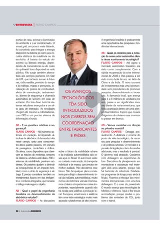 20 ‡ $XWRPRWLYHBUSINESS
ENTREVISTA | FLÁVIO CAMPOS
sobre o futuro da mobilidade urbana
e da indústria automobilística são ra-
sas aqui no Brasil. O automóvel existe
no contexto mais amplo, do transporte
individual e de massa, que precisa ser
melhor avaliado. Não discutimos esse
futuro. Não há qualquer plano consis-
tente para dirigir o desenvolvimento lo-
cal da indústria automobilística, muito
menos da eletrônica veicular. Domina-
mos o básico e importamos coisas im-
portantes, especialmente quando não
há escala para justificar a produção lo-
cal. Europeus, americanos e asiáticos
têm uma visão estratégica muito mais
apurada e plataformas de alto volume.
A engenharia brasileira é praticamente
uma expectadora das pesquisas e ten-
dências internacionais.
AB – Quais os cenários para a evolu-
ção do nosso setor automotivo dian-
te desse acanhamento tecnológico?
FLÁVIO CAMPOS – Até agora o
mercado automotivo brasileiro era
visto como complementar. Com a
rápida recuperação da crise interna-
cional de 2008 o País passou a ser
visto como bola da vez, ao lado da
China e da Índia. O novo tsunami
de investimentos traz uma oportuni-
dade sem precedentes de promover
pesquisa, desenvolvimento e inova-
ção. A demanda local, que avança
para 4 a 5 milhões de unidades por
ano, passa a ser significativa mes-
mo diante da norte-americana, que
ficou acanhada dentro de uma pers-
pectiva histórica. Espero que nossos
dirigentes não deixem esse momen-
to passar em branco.
AB – Vamos caminhar em direção
ao primeiro mundo?
FLÁVIO CAMPOS – Devagar, pos-
sivelmente. A distância é enorme do
ponto de vista tecnológico, de recur-
sos para pesquisa e desenvolvimento
e de políticas setoriais. O mercado e a
pressão da legislação criam demandas
adicionais, mas o resultado é pontual.
O governo está atrasado. Copiamos
com defasagem as experiências de
fora. Executivos de planejamento em
montadoras e autopeças mal enxer-
gam dois anos adiante, porque não
há horizonte de referência. Estabele-
cer programas de longo prazo ainda é
ficção. Ficamos a reboque dos movi-
mentos internacionais, com uma boa
defasagem. É o caso do powertrain.
O mundo avança para tecnologias de
híbridos e elétricos. Aqui o flex trouxe
acomodação, porque resolve o pro-
blema das emissões de CO2 junto
com o etanol.
portão de casa, acionar a iluminação
do ambiente e o ar condicionado. O
smart grid, um pouco mais distante,
foi concebido para integrar a energia
disponível na bateria do carro aos cir-
cuitos elétricos da residência ou do
escritório. A bateria do veículo ab-
sorverá ou liberará energia, depen-
dendo da conveniência ou do custo
do quilowatt hora disponível na rede
pública. Vão surgir também alterna-
tivas aos serviços pioneiros On Star
da GM, que incluem acesso à Inter-
net, rádio-satélite, previsão do tempo
e do tráfego, mapas e percursos, lo-
calização de postos de combustível,
alerta de manutenção, rastreamen-
to, alarme de segurança e chamada
automática de socorro em caso de
acidente. Por trás disso tudo há sis-
temas veiculares avançados e um al-
to grau de interação. As novidades
chegam até mesmo a colheitadeiras,
com GPS e um preciso sistema de
informação a bordo.
AB – E as questões relativas a se-
gurança?
FLÁVIO CAMPOS – Há inúmeros sis-
temas em evolução, incorporando al-
ta dose de eletrônica. A demanda é alta
nesse campo, tanto para componen-
tes ativos quanto passivos, em veículos
de passageiros, caminhões e ônibus.
Os ativos, como dispositivos que obser-
vam as reações do motorista, sensores
de distância, artefatos anticolisão, ABS e
sistemas de estabilidade, previnem aci-
dentes. Os passivos ajudam a diminuir
as consequências de um impacto inevi-
tável, como o cinto de segurança e air-
bags. É preciso considerar também os
investimentos futuros em vias inteligen-
tes e comboios integrados, que tornarão
o tráfego mais seguro e rápido.
AB – Qual o papel da engenharia
brasileira no desenvolvimento da
eletrônica veicular?
FLÁVIO CAMPOS – As discussões
OS AVANÇOS
TECNOLÓGICOS
TÊM SIDO
INTRODUZIDOS
NOS CARROS SEM
COORDENAÇÃO
ENTRE FABRICANTES
E PAÍSES
’
çã
para
ano
mo
fico
pec
d
’
OS
COS
O
ÃO
 
