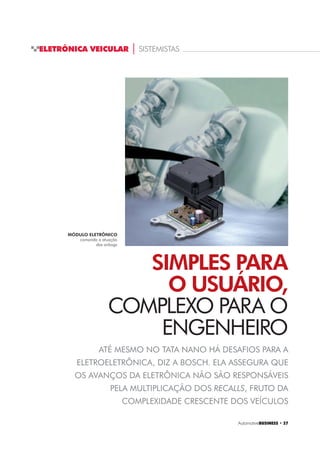 ELETRÔNICA VEICULAR | SISTEMISTAS
Automotive%86,1(66 ‡ 
ATÉ MESMO NO TATA NANO HÁ DESAFIOS PARA A
ELETROELETRÔNICA, DIZ A BOSCH. ELA ASSEGURA QUE
OS AVANÇOS DA ELETRÔNICA NÃO SÃO RESPONSÁVEIS
PELA MULTIPLICAÇÃO DOS RECALLS, FRUTO DA
COMPLEXIDADE CRESCENTE DOS VEÍCULOS
SIMPLES PARA
O USUÁRIO,
COMPLEXO PARA O
ENGENHEIRO
MÓDULO ELETRÔNICO
comanda a atuação
dos airbags
 