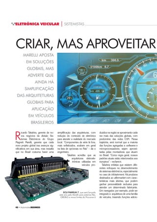42 ‡ $XWRPRWLYHBUSINESS
ELETRÔNICA VEICULAR | SISTEMISTAS
R
icardo Takahira, gerente de no-
vos negócios da divisão Sis-
temas Eletrônicos do Grupo
Magneti Marelli, garante que cada
novo projeto global traz avanços sig-
nificativos em sua área, mas ressalta
que no Brasil costuma haver uma
MARELLI APOSTA
EM SOLUÇÕES
GLOBAIS, MAS
ADVERTE QUE
AINDA HÁ
SIMPLIFICAÇÃO
DAS ARQUITETURAS
GLOBAIS PARA
APLICAÇÃO
EM VEÍCULOS
BRASILEIROS
simplificação das arquiteturas, com
redução do conteúdo de eletrônica
para atender a realidade do mercado
local. “Componentes de série lá fora,
mais sofisticados, acabam em geral
na lista de opcionais no País” – diz o
engenheiro.
Takahira acredita que as
arquiteturas eletroele-
trônicas utilizadas em
veículos pro-
duzidos na região se aproximarão cada
vez mais das soluções globais, com
predomínio das redes CAN. Nessa
trajetória, será normal que a maioria
das funções agregadas a softwares e
microprocessadores sejam aprovei-
tadas pelas montadoras que atuam
no Brasil. “Como regra geral, nossos
padrões atuais estão relacionados aos
europeus” – esclarece.
Takahira enfatiza que existem dife-
rentes enfoques no desenvolvimento
de sistemas eletrônicos, especialmente
no caso de infotainment. Há produtos
destinados ao aftermarket com carac-
terísticas mais abertas, que podem
ganhar personalidade exclusiva para
atender um determinado fabricante.
Um navegador, por exemplo, pode ser
integrado à arquitetura de uma família
de veículos, trazendo funções adicio-
ECU FAMÍLIA 7, que será lançada
este ano pela Marelli para sistemas flex,
OBDBr2 e novos limites do Proconve 6
CRIAR, MAS APROVEITAR
 