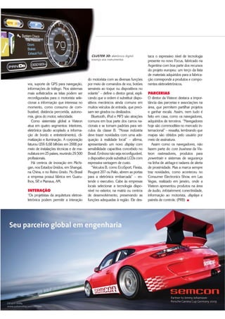 $XWRPRWLYH%86,1(66 ‡ 
taca o expressivo nível de tecnologia
presente no novo Focus, fabricado na
Argentina com boa parte dos recursos
do projeto europeu: um terço da lista
de materiais adquiridos para a fabrica-
ção corresponde a produtos e compo-
nentes eletroeletrônicos.
PARCERIAS
O diretor da Visteon destaca a impor-
tância das parcerias e associações na
área, que permitem partilhar projetos
e ganhar escala. Assim, nem tudo é
feito em casa, como os navegadores,
adquiridos de terceiros. “Navegadores
hoje são commodities no mercado in-
ternacional” – ressalta, lembrando que
mapas são obtidos pelo usuário por
meio de assinatura.
Assim como os navegadores, não
fazem parte do core business da Vis-
teon rastreadores, produtos para
powertrain e sistemas de segurança
na linha de airbags e radares de alerta
de proximidade. Mas a marca sempre
traz novidades, como aconteceu no
Consumer Electronics Show, em Las
Vegas, realizado em janeiro, onde a
Visteon apresentou produtos na área
de áudio, infotainment, conectividade,
informação ao motorista, displays e
painéis de controle. (PRB) „
CLUSTER 3D: eletrônica digital
avança aos instrumentos
do motorista com as diversas funções
por meio de comandos de voz, botões
sensíveis ao toque ou dispositivos no
volante” – define o diretor geral, expli-
cando que a ordem é substituir dispo-
sitivos mecânicos ainda comuns em
muitos veículos de entrada, que preci-
sam ser girados ou deslizados.
Bluetooth, iPod e MP3 são atrações
comuns em boa parte dos carros na-
cionais e se tornam padrões para veí-
culos da classe B. “Nossa indústria
deve trazer novidades com uma ade-
quação à realidade local” – afirma,
apresentando um novo display com
sensibilidade capacitiva concebido no
Brasil. Embora não seja reconfigurável,
o dispositivo pode substituir LCDs com
expressiva vantagem de custo.
“Veículos B, como EcoSport, Fiesta,
Peugeot 207 ou Palio, abrem as portas
para a eletrônica embarcada” – en-
tende o executivo. Cabe às empresas
locais selecionar a tecnologia dispo-
nível no exterior, na matriz ou centros
de desenvolvimento, preservando as
funções adequadas à região. Ele des-
voz, suporte de GPS para navegação,
informações de tráfego. Nos sistemas
mais sofisticados as telas podem ser
reconfiguradas para o motorista sele-
cionar a informação que interessa no
momento, como consumo de com-
bustível, distância percorrida, autono-
mia, giros do motor, velocidade.
Como sistemista global a Visteon
atua em quatro segmentos: interiores,
eletrônica (áudio acoplado a informa-
ção de bordo e entretenimento), cli-
matização e iluminação. A corporação
faturou US$ 6,68 bilhões em 2008 por
meio de instalações técnicas e de ma-
nufaturaem25países,reunindo29.500
profissionais.
Há centros de inovação em Michi-
gan, nos Estados Unidos, em Shangai,
na China, e no Reino Unido. No Brasil
a empresa possui fábrica em Guaru-
lhos, SP, e Manaus, AM.
INTERAÇÃO
“Os projetistas da arquitetura eletroe-
letrônica podem permitir a interação
 