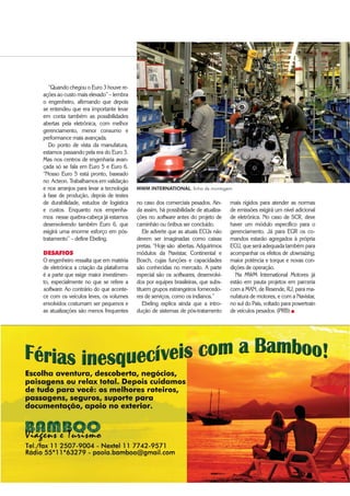“Quando chegou o Euro 3 houve re-
ações ao custo mais elevado” – lembra
o engenheiro, afirmando que depois
se entendeu que era importante levar
em conta também as possibilidades
abertas pela eletrônica, com melhor
gerenciamento, menor consumo e
performance mais avançada.
Do ponto de vista da manufatura,
estamos passando pela era do Euro 3.
Mas nos centros de engenharia avan-
çada só se fala em Euro 5 e Euro 6.
“Nosso Euro 5 está pronto, baseado
no Acteon. Trabalhamos em validação
e nos arranjos para levar a tecnologia
à fase de produção, depois de testes
de durabilidade, estudos de logística
e custos. Enquanto nos empenha-
mos nesse quebra-cabeça já estamos
desenvolvendo também Euro 6, que
exigirá uma enorme esforço em pós-
tratamento” – define Ebeling.
DESAFIOS
O engenheiro ressalta que em matéria
de eletrônica a criação da plataforma
é a parte que exige maior investimen-
to, especialmente no que se refere a
software. Ao contrário do que aconte-
ce com os veículos leves, os volumes
envolvidos costumam ser pequenos e
as atualizações são menos frequentes
no caso dos comerciais pesados. Ain-
da assim, há possibilidade de atualiza-
ções no software antes do projeto de
caminhão ou ônibus ser concluído.
Ele adverte que as atuais ECUs não
devem ser imaginadas como caixas
pretas. “Hoje são abertas. Adquirimos
módulos da Navistar, Continental e
Bosch, cujas funções e capacidades
são conhecidas no mercado. A parte
especial são os softwares, desenvolvi-
dos por equipes brasileiras, que subs-
tituem grupos estrangeiros fornecedo-
res de serviços, como os indianos.”
Ebeling explica ainda que a intro-
dução de sistemas de pós-tratamento
mais rígidos para atender as normas
de emissões exigirá um nível adicional
de eletrônica. No caso de SCR, deve
haver um módulo específico para o
gerenciamento. Já para EGR os co-
mandos estarão agregados à própria
ECU, que será adequada também para
acompanhar os efeitos de downsizing,
maior potência e torque e novas con-
dições de operação.
Na MWM International Motores já
estão em pauta projetos em parceria
com a MAN, de Resende, RJ, para ma-
nufatura de motores, e com a Navistar,
no sul do País, voltado para powertrain
de veículos pesados. (PRB) „
MWM INTERNATIONAL, linha de montagem
 