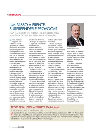 8 ‡ $XWRPRWLYHBUSINESS
MERCADO
ESSA É A RECEITA DO PRESIDENTE DA DELPHI PARA
A AMÉRICA DO SUL EM TEMPOS DE INOVAÇÃO
Poucas empresas
competem com
a Delphi na hora de
apresentar um portifólio
de inovações. A sistemista
tem uma longa história
voltada para a indústria
automobilística e continua
com o pé no acelerador,
mesmo após os tempos
difíceis agravados pelo
tsunami que desorganizou
o mercado global.
“A inovação é decisiva
neste momento de
competição intensa
que tem caracterizado
o setor automotivo” –
afirma Gábor Deák, que
comanda as operações na
América do Sul. Ele explica
que não é suficiente
acompanhar tendências
e responder com bons
produtos aos desejos do
consumidor – é preciso
estar um passo à frente,
surpreender e provocar
o fabricante de veículos
com boas oportunidades.
Especialmente na área
de eletrônica embarcada,
produtos exibidos pelas
montadoras.
“Nossas tecnologias
presentes em Genebra,
como nos outros salões,
promete ajudar o motorista
a ficar mais seguro e se
manter conectado. Todas
pretendem ser amigáveis
ao meio ambiente e
minimizar o impacto das
emissões e da presença
dos veículos no meio
urbano” – ressalta o
presidente da Delphi.
A marca estava presente
no Ford C-Max e Volvo
S60 com o Electronically
Scanning Radar, que
promete elevar a
segurança ativa a novos
níveis, beneficiar o piloto
automático e o alerta de
colisão, junto com suporte
a frenagem para minimizar
o impacto em colisões. O
radar é preciso em longo e
médio alcance, detectando
veículos e pedestres.
O Mégane Coupé
Cabriolet será um dos
veículos equipados com o
UM PASSO À FRENTE,
SURPREENDER E PROVOCAR
uma das mais dinâmicas.
A atuação da companhia
na região está concentrada
em climatização,
módulos eletrônicos,
sistemas de segurança
e áudio, arquiteturas
eletroeletrônicas e sistemas
para gerenciamento do
motor. Da sede na avenida
Goiás, em São Caetano do
Sul, SP, Gábor dirige doze
unidades na região, uma
delas no exterior, na Terra
do Fogo, Argentina.
A lista de produtos locais
é complementada por
uma infindável relação de
sistemas e componentes
automotivos disponíveis
em mais de 270 unidades
e 24 centros de engenharia
que a corporação possui
ao redor do mundo. Uma
amostra desses produtos
esteve em exposição no
Salão de Genebra, de 4
a 14 de março. Apesar
de não ter montado um
estande próprio, a Delphi
destacou a presença da
marca na maioria dos
GÁBOR DÉAK,
presidente da Delphi
novo sistema de common
rail para Diesel da Delphi,
com respostas mais rápidas,
controle preciso no volume
injetado e otimização de
emissões.
Os novos Opel Meriva,
Porsche Cayenne e
VW Touareg exibidos em
Genebra traziam sistemas
de climatização da marca,
enquanto um alto grau de
conectividade a bordo era
explorado no sistema de
recepção para TV da nova
BMW Série 5, Mercedes-Benz
E-Class Cabriolet e Porsche
Cayenne – com qualidade
semelhante à obtida em casa,
mesmo a alta velocidade.
Novos avanços em
arquitetura eletroeletrônica
estavam presentes ainda
no novo Porsche Cayenne,
Renault Wind e no
Volkswagen Touareg.
JOINT VENTURE GM-TOYOTA JÁ FOI MODELO
TRISTE FINAL PARA A FÁBRICA DA NUMMI
AToyota confirmou que em abril fechará a fábrica de Fremont, Califórnia, implantada em 1984 pela Nummi, joint
venture que compartilhou até o ano passado com a General Motors. O empreendimento, tido como o mais
importante do setor na cooperação entre Japão e Estados Unidos, acaba de forma melancólica apesar dos esforços dos
trabalhadores e do governador da Califórnia, Arnold Schwarzenegger.
 