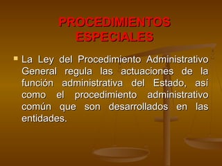 PROCEDIMIENTOSPROCEDIMIENTOS
ESPECIALESESPECIALES
 La Ley del Procedimiento AdministrativoLa Ley del Procedimiento Administrativo
General regula las actuaciones de laGeneral regula las actuaciones de la
función administrativa del Estado, asífunción administrativa del Estado, así
como el procedimiento administrativocomo el procedimiento administrativo
común que son desarrollados en lascomún que son desarrollados en las
entidades.entidades.
 