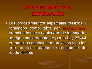PROCEDIMIENTOSPROCEDIMIENTOS
ESPECIALESESPECIALES
 Los procedimientos especiales creados yLos procedimientos especiales creados y
regulados como tales porregulados como tales por ley expresaley expresa,,
atendiendo a la singularidad de la materia,atendiendo a la singularidad de la materia,
se rigen supletoriamente por la Ley 27444se rigen supletoriamente por la Ley 27444
en aquellos aspectos no previstos y en losen aquellos aspectos no previstos y en los
que no son tratados expresamente deque no son tratados expresamente de
modo distinto.modo distinto.
 