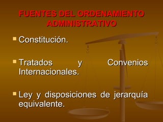 FUENTES DEL ORDENAMIENTOFUENTES DEL ORDENAMIENTO
ADMINISTRATIVOADMINISTRATIVO
 Constitución.Constitución.
 Tratados y ConveniosTratados y Convenios
Internacionales.Internacionales.
 Ley y disposiciones de jerarquíaLey y disposiciones de jerarquía
equivalente.equivalente.
 