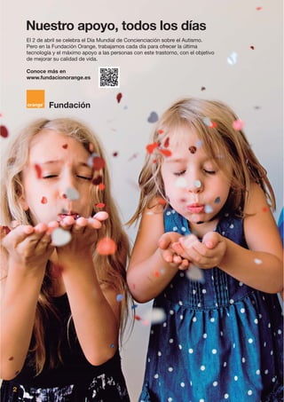 El 2 de abril se celebra el Día Mundial de Concienciación sobre el Autismo.
Pero en la Fundación Orange, trabajamos cada día para ofrecer la última
tecnología y el máximo apoyo a las personas con este trastorno, con el objetivo
de mejorar su calidad de vida.
Conoce más en
www.fundacionorange.es
Fundación
Nuestro apoyo, todos los días
2
 
