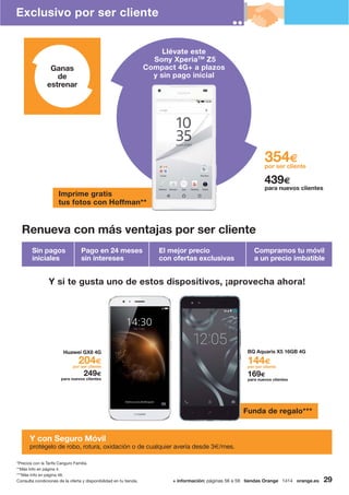 Imprime gratis
tus fotos con Hoffman**
Funda de regalo***
Llévate este
Sony XperiaTM
Z5
Compact 4G+ a plazos
y sin pago inicial
354€
por ser cliente
439€
para nuevos clientes
Y si te gusta uno de estos dispositivos, ¡aprovecha ahora!
144€
por ser cliente
169€
para nuevos clientes
BQ Aquaris X5 16GB 4GHuawei GX8 4G
204€
por ser cliente
249€
para nuevos clientes
Ganas
de
estrenar
Pago en 24 meses
sin intereses
El mejor precio
con ofertas exclusivas
Compramos tu móvil
a un precio imbatible
Y con Seguro Móvil
protégelo de robo, rotura, oxidación o de cualquier avería desde 3€/mes.
Sin pagos
iniciales
Renueva con más ventajas por ser cliente
Exclusivo por ser cliente
+ información: páginas 56 a 59 tiendas Orange 1414 orange.esConsulta condiciones de la oferta y disponibilidad en tu tienda. 29
*Precios con la Tarifa Canguro Familia.
**Más Info en página 4.
***Más Info en página 48.
 