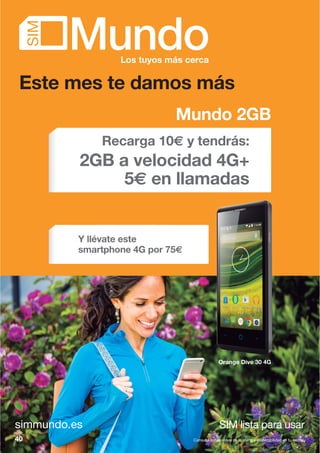 simmundo.es SIM lista para usar
Este mes te damos más
Orange Dive 30 4G
40 Consulta condiciones de la oferta y disponibilidad en tu tienda.
Mundo 2GB
Recarga 10€ y tendrás:
2GB a velocidad 4G+
5€ en llamadas
Y llévate este
smartphone 4G por 75€
 