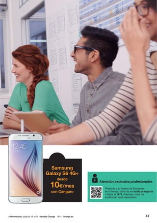 47
Atención exclusiva profesionales
Pregunta a tu Asesor de Empresas
en tu tienda, pide cita en tucita.orange.es
o llama al 1471. Además, móvil de
sustitución ante imprevistos.
+ información: páginas 56 a 59 tiendas Orange 1414 orange.es
Samsung
Galaxy S6 4G+
desde
10€/mes
con Canguro
 