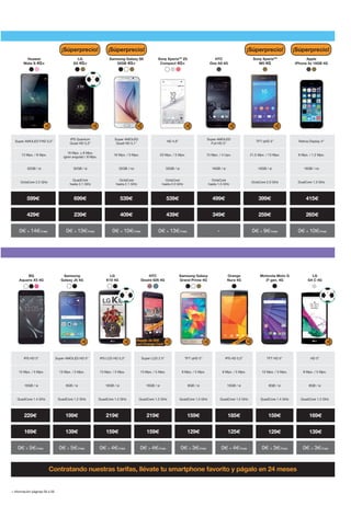 Cuotas mensuales indicadas para 24 meses.
Super AMOLED FHD 5,5”
IPS Quantum
Quad HD 5,3”
Super AMOLED
Quad HD 5,1”
HD 4,6”
Super AMOLED
Full HD 5”
TFT qHD 5” Retina Display 4”
13 Mpx. / 8 Mpx.
16 Mpx. y 8 Mpx.
(gran angular) / 8 Mpx.
16 Mpx. / 5 Mpx. 23 Mpx. / 5 Mpx. 13 Mpx. / 4 Upx. 21,5 Mpx. / 13 Mpx. 8 Mpx. / 1,2 Mpx.
32GB / si 32GB / si 32GB / no 32GB / si 16GB / si 16GB / si 16GB / no
OctaCore 2.2 GHz
QuadCore
hasta 2.1 GHz
OctaCore
hasta 2.1 GHz
OctaCore
hasta 2.0 GHz
OctaCore
hasta 1.5 GHz
OctaCore 2.0 GHz DualCore 1.3 GHz
599€ 699€ 539€ 539€ 499€ 399€ 415€
429€ 239€ 409€ 439€ 349€ 259€ 265€
0€ + 14€/mes 0€ + 13€/mes 0€ + 10€/mes 0€ + 13€/mes - 0€ + 9€/mes 0€ + 10€/mes
IPS HD 5” Super AMOLED HD 5” IPS LCD HD 5,3” Super LCD 2 5” TFT qHD 5” IPS HD 5,5” TFT HD 5” HD 5”
13 Mpx. / 5 Mpx. 13 Mpx. / 5 Mpx. 13 Mpx. / 5 Mpx. 13 Mpx. / 5 Mpx. 8 Mpx. / 5 Mpx. 8 Mpx. / 5 Mpx. 13 Mpx. / 5 Mpx. 8 Mpx. / 5 Mpx.
16GB / si 8GB / si 16GB / si 16GB / si 8GB / si 16GB / si 8GB / si 8GB / si
QuadCore 1.4 GHz QuadCore 1.2 GHz QuadCore 1.2 GHz QuadCore 1.2 GHz QuadCore 1.2 GHz QuadCore 1.2 GHz QuadCore 1.4 GHz QuadCore 1.2 GHz
229€ 199€ 219€ 219€ 159€ 185€ 159€ 169€
169€ 139€ 159€ 159€ 129€ 125€ 129€ 139€
0€ + 5€/mes 0€ + 5€/mes 0€ + 4€/mes 0€ + 4€/mes 0€ + 3€/mes 0€ + 4€/mes 0€ + 3€/mes 0€ + 3€/mes
BQ
Aquaris X5 4G
LG
K10 4G
HTC
Desire 626 4G
LG
G4 C 4G
Motorola Moto G
3ª gen. 4G
Samsung Galaxy
Grand Prime 4G
Orange
Nura 4G
Samsung
Galaxy J5 4G
color exclusivo
Sony XperiaTM
Z5
Compact 4G+
LG
G5 4G+
Huawei
Mate S 4G+
HTC
One A9 4G
Apple
iPhone 5s 16GB 4G
Sony XperiaTM
M5 4G
Samsung Galaxy S6
32GB 4G+
exclusivo
+ información páginas 56 a 59
Contratando nuestras tarifas, llévate tu smartphone favorito y págalo en 24 meses
¡Súperprecio! ¡Súperprecio! ¡Súperprecio! ¡Súperprecio!
Regalo de 50€
con Orange Cash
 