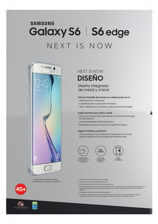 N E X T I S N O W
Primera Pantalla del mundo con doble borde curvo1
• Diseño pionero y exclusivo
• Experiencia de visualización inmersiva2
• Mejor visibilidad en exteriores y alta densidad de píxeles
Fusión perfecta de metal y cristal
• Estructura de aluminio inspirada en las últimas tecnologías
en aeronaútica
• Cristal reflectante 2.5D Gorilla Glass 4
• Expresión de colores única en la superficie trasera
Edge UX intuitiva y práctica3
• Comunícate con tus contactos favoritos de forma más
sencilla, gracias a la iluminación de notificaciones
1- Diseño exclusivo de Samsung Galaxy S6 Edge
4- En comparación con el Samsung Galaxy S5
5- El tiempo puede variar en función de las condiciones
6- Cuando el smartphone está conectado directamente al adaptador de corriente El ejemplo de prueba
es el resultado de un entorno de prueba específico. Los valores pueden cambiar para una situación
diferente.
7- El cargador inalámbrico se vende por separado
8- PMA (Power Matters Alliance), WPC (Wireless Power Consortium) El Samsung Galaxy S6 edge es
compatible con PMA y WPC, pero el cargador inalámbrico solo es compatible con PMA
Edge:
UX intuitiva3
Quad HD
(2560x1440)
577 PPI
Experiencia
de visualización
inmersiva2
Diseño integrado
de metal y cristal
Disponibles en Vodafone todas
las versiones de colores y capacidad
 