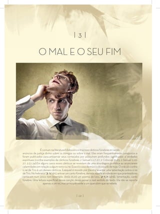 | 3 |
O MAL E O SEU FIM
É comum na literatura bíblica encontrarmos cânticos fúnebres ecoando
anúncios da justiça divina sobre os inimigos ou sobre o mal. Eles eram frequentemente compostos e
foram publicados para preservar seus conteúdos por possuírem profundos signiﬁcados e verdades
espirituais (conﬁra exemplos de cânticos fúnebres: 2 Samuel 1:17-27; 2 Crônicas 35:25; 2 Samuel 1:19-
27; 3:33-34).Em alguns casos esses cânticos se revestem de uma abordagem profética ao anunciarem
calamidadesemrelaçãoaalgumreinoourei.Esseéocasodamúsicadoestudodehoje.Ooráculocontra
o rei de Tiro é um desses cânticos. Ezequiel é movido por Deus a levantar uma lamentação sobre o rei
de Tiro. No hebraico “‫ניִק‬ (qîn), entoar um canto fúnebre, denota aquela atividade em que pranteadores
cantavam num único tom (exemplo: Amós 8:10) um poema de luto… ‫הָניִק‬ (qînâ), lamentação, canto
fúnebre. Uma leitura superﬁcial dessa canção deixa passar o real sentido do texto. Ela não se reporta
apenas a um rei, mas principalmente a um querubim que se rebela.
| 12 |
 