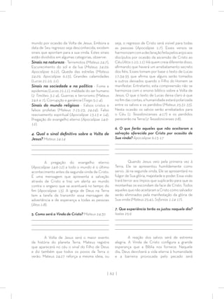 | 62 |
mundo por ocasião da Volta de Jesus. Embora a
data de Seu regresso seja desconhecida, existem
sinais que apontam para a sua vinda. Estes sinais
estão divididos em algumas categorias, observe:
Sinais na natureza - Terremotos (Mateus 24:7),
Escurecimento do sol e da lua (Mateus 24:29;
Apocalipse 6:12), Queda das estrelas (Mateus
24:29; Apocalipse 6:13), Grandes calamidades
(Lucas 21:10, 11).
Sinais na sociedade e na política - Fome e
epidemias (Lucas 21:11), maldade do ser humano
(2 Timóteo 3:1-4), Guerras e terrorismo (Mateus
24:6 e 7), Corrupção e ganância (Tiago 5:1-4).
Sinais do mundo religioso - Falsos cristos e
falsos profetas (Mateus 7:15-23; 24:24), Falso
reavivamento espiritual (Apocalipse 13:13 e 14),
Pregação do evangelho eterno (Apocalipse 14:6-
12).
4. Qual o sinal deﬁnitivo sobre a Volta de
Jesus? Mateus 24:14
_________________________________________________________________________________
_________________________________________________________________________________
________________________________________________________________________________
A pregação do evangelho eterno
(Apocalipse 14:6-12) a todo o mundo é o último
acontecimento antes da segunda vinda de Cristo.
É uma mensagem que apresenta a salvação
através de Cristo e traz um alerta ao mundo
contra o engano que se acentuará no tempo do
ﬁm (Apocalipse 13). A igreja de Deus na Terra
tem a tarefa de transmitir essa mensagem de
advertência e de esperança a todas as pessoas
(Atos 1:8).
5. Como será a Vinda de Cristo? Mateus 24:30
_________________________________________________________________________________
_________________________________________________________________________________
________________________________________________________________________________
A Volta de Jesus será o maior evento
da história do planeta Terra. Mateus registra
que aparecerá no céu o sinal do Filho de Deus
e diz também que todos os povos da Terra o
verão. Mateus 24:27 reforça a mesma ideia, ou
seja, o regresso de Cristo será visível para todas
as pessoas (Apocalipse 1:7). Esses versos se
harmonizamcomadeclaraçãofeitapelosanjosaos
discípulos por ocasião da ascensão de Cristo ao
Céu(Atos1:10,11).Háquemcreiadiferentedisso,
aﬁrmando que haverá um arrebatamento secreto
dos ﬁéis. Esses tomam por base o texto de Lucas
17:34-35 que aﬁrma que alguns serão tomados
e outros deixados quando o Filho do Homem se
manifestar. Entretanto, esta compreensão não se
harmoniza com o ensino bíblico sobre a Volta de
Jesus. O que o texto de Lucas deixa claro é que
no ﬁm das contas, a humanidade estará polarizada
entre os salvos e os perdidos (Mateus 25:31-33).
Nesta ocasião os salvos serão arrebatados para
o Céu (1 Tessalonicenses 4:17) e os perdidos
perecerão na Terra (2 Tessalonicenses 2:8).
6. O que farão aqueles que não aceitaram a
salvação oferecida por Cristo por ocasião de
Sua vinda? Apocalipse 6:15-17
_________________________________________________________________________________
_________________________________________________________________________________
________________________________________________________________________________
Quando Jesus veio pela primeira vez à
Terra, Ele se apresentou humildemente como
servo. Já na segunda vinda, Ele se apresentará no
fulgor de Sua glória, majestade e poder. Essa visão
trará terror aos ímpios que suplicarão para que as
montanhas os escondam da face de Cristo. Todos
aqueles que não aceitaram a Cristo como salvador
serão eliminados pela manifestação da glória de
Sua vinda (Mateus 25:41; Sofonias 1:14-17).
7. Que experiência terão os justos naquele dia?
Isaías 25:9
_________________________________________________________________________________
_________________________________________________________________________________
________________________________________________________________________________
A reação dos salvos será de extrema
alegria. A Vinda de Cristo conﬁgura a grande
esperança que a Bíblia nos fornece. Naquele
dia, Deus devolverá a vida eterna à humanidade
e a barreira provocada pelo pecado será
 