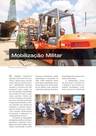 A Defesa
14
Militares transportando insumos.
SD
A.
Soares
/
Força
Aérea
Brasileira
Mobilização Militar
Os cidadãos brasileiros
almejam uma terra livre, pa-
cífica e segura para criarem
raízes. Isso só é possível por-
que a Mobilização Nacional
mantém a estrutura do País
preparada para reagir em
caso de qualquer hostilidade
que coloque em risco a segu-
rança nacional. Assim, por
meio do emprego de pessoal,
recursos e serviços colocados
à disposição do Estado, as For-
ças Armadas são capazes de
mobilizar a máxima capaci-
dade da Nação para cumpri-
rem a missão constitucional
de garantir a soberania e a
integridade territorial.
No Brasil, as capacidades
daslogísticasmilitarecivilpro-
porcionam autonomia tecno-
lógica em várias funções: enge-
nharia, manutenção, recursos
humanos, salvamento, saúde,
suprimentos e transporte. Ao
todo, 4.700 empresas fazem
parte dessa organização, com o
fornecimento de vários produ-
tos de defesa, como coturnos,
uniformes, sistemas de contro-
le de tráfego aéreo,armas e mu-
nições,entreoutros.
A mobilização ocorre
em duas fases. A primeira é
o “preparo”, que envolve ati-
vidades estratégicas contí-
nuas, com foco na efetivação
Reunião com integrantes do Sistema Nacional de Mobilização.
Igor
Soares
/
Ministério
da
Defesa
 