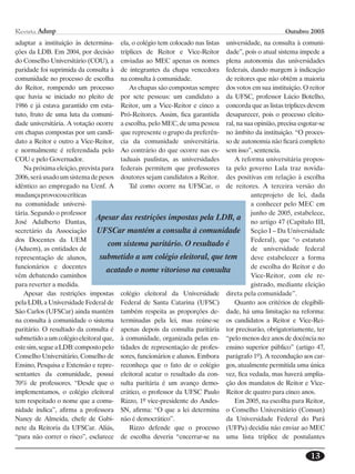 Revista Adusp                                                                                    Outubro 2005
adaptar a instituição às determina- ela, o colégio tem colocado nas listas universidade, na consulta à comuni-
ções da LDB. Em 2004, por decisão tríplices de Reitor e Vice-Reitor dade”, pois o atual sistema impede a
do Conselho Universitário (COU), a enviadas ao MEC apenas os nomes plena autonomia das universidades
paridade foi suprimida da consulta à de integrantes da chapa vencedora federais, dando margem à indicação
comunidade no processo de escolha na consulta à comunidade.                de reitores que não obtêm a maioria
do Reitor, rompendo um processo          As chapas são compostas sempre dos votos em sua instituição. O reitor
que havia se iniciado no pleito de por sete pessoas: um candidato a da UFSC, professor Lúcio Botelho,
1986 e já estava garantido em esta- Reitor, um a Vice-Reitor e cinco a concorda que as listas tríplices devem
tuto, fruto de uma luta da comuni- Pró-Reitores. Assim, fica garantida desaparecer, pois o processo eleito-
dade universitária. A votação ocorre a escolha, pelo MEC, de uma pessoa ral, na sua opinião, precisa esgotar-se
em chapas compostas por um candi- que represente o grupo da preferên- no âmbito da instituição. “O proces-
dato a Reitor e outro a Vice-Reitor, cia da comunidade universitária. so de autonomia não ficará completo
e normalmente é referendada pelo Ao contrário do que ocorre nas es- sem isso”, sentencia.
COU e pelo Governador.                taduais paulistas, as universidades     A reforma universitária propos-
   Na próxima eleição, prevista para federais permitem que professores ta pelo governo Lula traz novida-
2006, será usado um sistema de pesos doutores sejam candidatos a Reitor. des positivas em relação à escolha
idêntico ao empregado na Uenf. A         Tal como ocorre na UFSCar, o de reitores. A terceira versão do
mudança provocou críticas                                                           anteprojeto de lei, dada
na comunidade universi-                                                             a conhecer pelo MEC em
tária. Segundo o professor                                                          junho de 2005, estabelece,
                              Apesar das restrições impostas pela LDB, a
José Adalberto Dantas,                                                              no artigo 47 (Capítulo III,
secretário da Associação      UFSCar mantém a consulta à comunidade Seção I – Da Universidade
dos Docentes da UEM                                                                 Federal), que “o estatuto
                                   com sistema paritário. O resultado é
(Aduem), as entidades de                                                            de universidade federal
representação de alunos,       submetido a um colégio eleitoral, que tem            deve estabelecer a forma
funcionários e docentes                                                             de escolha do Reitor e do
                                  acatado o nome vitorioso na consulta
vêm debatendo caminhos                                                              Vice-Reitor, com ele re-
para reverter a medida.                                                             gistrado, mediante eleição
   Apesar das restrições impostas colégio eleitoral da Universidade direta pela comunidade”.
pela LDB, a Universidade Federal de Federal de Santa Catarina (UFSC)          Quanto aos critérios de elegibili-
São Carlos (UFSCar) ainda mantém também respeita as proporções de- dade, há uma limitação na reforma:
na consulta à comunidade o sistema terminadas pela lei, mas reúne-se os candidatos a Reitor e Vice-Rei-
paritário. O resultado da consulta é apenas depois da consulta paritária tor precisarão, obrigatoriamente, ter
submetido a um colégio eleitoral que, à comunidade, organizada pelas en- “pelo menos dez anos de docência no
este sim, segue a LDB: composto pelo tidades de representação de profes- ensino superior público” (artigo 47,
Conselho Universitário, Conselho de sores, funcionários e alunos. Embora parágrafo 1º). A recondução aos car-
Ensino, Pesquisa e Extensão e repre- reconheça que o fato de o colégio gos, atualmente permitida uma única
sentantes da comunidade, possui eleitoral acatar o resultado da con- vez, fica vedada, mas haverá amplia-
70% de professores. “Desde que o sulta paritária é um avanço demo- ção dos mandatos de Reitor e Vice-
implementamos, o colégio eleitoral crático, o professor da UFSC Paulo Reitor de quatro para cinco anos.
tem respeitado o nome que a comu- Rizzo, 1º vice-presidente do Andes-         Em 2005, na escolha para Reitor,
nidade indica”, afirma a professora SN, afirma: “O que a lei determina o Conselho Universitário (Consun)
Nancy de Almeida, chefe de Gabi- não é democrático”.                       da Universidade Federal do Pará
nete da Reitoria da UFSCar. Aliás,       Rizzo defende que o processo (UFPa) decidiu não enviar ao MEC
“para não correr o risco”, esclarece de escolha deveria “encerrar-se na uma lista tríplice de postulantes


                                                                                                          13
 