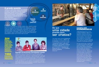 4140 AGENDA Ribeirão 2016AGENDA Ribeirão 201640 AGENDA Ribeirão 2016 41AGENDA Ribeirão 2016
A grande questão
“Como uma cidade pode explorar sua criatividade
do melhor modo possível, evitando incrementar
polarizações quando se torna muito visível?
Apesar de essa ser uma preocupação
predominante (embora, supreendentemente,
não unânime) as respostas são em sua maioria
pouco conclusivas”.
Ana Carla Fonseca/Peter Kageyama,
em Cidades Criativas – Perspectivas
A grande questão
“Como uma cidade pode explorar sua criatividade
do melhor modo possível, evitando incrementar
polarizações quando se torna muito visível?
Apesar de essa ser uma preocupação
predominante (embora, supreendentemente,
não unânime) as respostas são em sua maioria
pouco conclusivas”.
Ana Carla Fonseca/Peter Kageyama,
em Cidades Criativas – Perspectivas
“Como uma cidade pode explorar sua criatividade
do melhor modo possível, evitando incrementar
polarizações quando se torna muito visível?
Apesar de essa ser uma preocupação
predominante (embora, supreendentemente,
não unânime) as respostas são em sua maioria
“Como uma cidade pode explorar sua criatividade
do melhor modo possível, evitando incrementar
polarizações quando se torna muito visível?
predominante (embora, supreendentemente,
não unânime) as respostas são em sua maioria
“Como uma cidade pode explorar sua criatividade“Como uma cidade pode explorar sua criatividade
do melhor modo possível, evitando incrementar
não unânime) as respostas são em sua maioria
DO QUE UMADO QUE UMA
CIDADECIDADE
PRECISAPRECISA
PARA SER
CRIATIVACRIATIVA?
11
INOVAÇÕESINOVAÇÕESINOVAÇÕESINOVAÇÕESINOVAÇÕES
33
CONEXÕESCONEXÕESCONEXÕESCONEXÕES
2222
CULTURACULTURACULTURACULTURACULTURACULTURACULTURACULTURACULTURAveja nas páginas 40 e 41veja nas páginas 40 e 41veja nas páginas 40 e 41veja nas páginas 40 e 41veja nas páginas 40 e 41veja nas páginas 40 e 41
veja nas páginas 24 e 25veja nas páginas 24 e 25veja nas páginas 24 e 25veja nas páginas 24 e 25veja nas páginas 24 e 25veja nas páginas 24 e 25
INOVAÇÕES
veja nas páginas 24 e 25
INOVAÇÕESINOVAÇÕES
veja nas páginas 24 e 25
INOVAÇÕESINOVAÇÕES
veja nas páginas 24 e 25
INOVAÇÕESINOVAÇÕES
veja nas páginas 24 e 25
INOVAÇÕES
Do que
uma cidade
precisa para
ser criativa?
324No Orçamento
Participativo Escolar
da Câmara Municipal
de Lisboa de 2012, 324
alunos do 9º ano de
escolaridade estiveram
envolvidos no Orçamento
Participativo Escolar.
O grau de participação
e de envolvimento
dos alunos com a
cidade impressionou
os integrantes da
administração pública.
1992Foi o ano de fundação
dos Economuseus, rede
que hoje tem cerca de 70
integrantes no Canadá e
em sete países da Europa.
EXEMPLO DOS
ECONOMUSEUS
A Rede Economuseus (Économusée)
foi criada no Canadá em 1992 e é uma
organização não-governamental que
transforma empresas de cunho familiar
em economuseus. O termo deﬁne uma
rede de produtores rurais de pequeno
porte e artesãos que comercializam
produtos feitos com métodos tradicionais.
Hoje, a rede tem cerca de 70 integrantes
no Canadá e em sete países da Europa.
Para fazer parte da rede, o produtor rural
ou artesão deve preencher determinados
critérios de qualidade e, como empresa,
deve ter alguns espaços obrigatórios.
Entre eles, estão uma área de recepção
onde os visitantes são acolhidos e
recebem informações a respeito do
conceito de economuseu; espaços onde
os visitantes possam ver os produtores
ou microempresários trabalhando e
possam interagir com eles; centro de
documentação e uma butique. Todos
os economuseus têm uma identiﬁcação
visual comum em todo país (e, mais
recentemente, em outros nove países).
A ideia visa preservar o conhecimento
tradicional de maneira a fortalecer a
diversidade cultural.
Exemplo de Orçamento Participativo escolar
O OPE é uma iniciativa da Câmara Municipal de Lisboa (órgão público
equivalente às prefeituras no Brasil) com o objetivo de desenvolver, nos
jovens com idade escolar, valores como “responsabilidade cívica, a educação
para a cidadania e o seu envolvimento na vida da comunidade”, assim como
o desenvolvimento de formas de participação política. A 5ª edição, que
decorreu no ano letivo 2014/2015, envolveu 540 alunos de oito escolas do
1º ciclo. Na edição de 2011, por exemplo, mais do que propostas ligadas às
escolas onde estudam, os alunos sugeriram à municipalidade a construção
de um centro de acolhimento para pessoas necessitadas, espaços de lazer e
até um “mini” lar para animais abandonados.
“Uma cidade criativa demanda infraestuturas
que vão além do hardware – edifícios, ruas
ou saneamento. Uma infraestrutura criativa
é uma combinação de hard e soft, incluindo
a infraestrutura mental, o modo como a
cidade lida com oportunidades e problemas;
as condições ambientais que ela cria para
gerar um ambiente e os dispositivos que
fomenta para isso, por meio de incentivos e
estruturas regulatórias.
Charles Landry
2) CONEXÕES
As conexões se dão em diversas dimensões: histórica, entre o passado da cidade,
que forma a sua identidade e sua estratégia de futuro, desenhando a cidade que
se quer ter; geográﬁca, entre bairros e zonas, o que é especialmente importante
nas grandes cidades, não raro fragmentadas; de governança, com a participação
dos setores público, privado e da sociedade civil, cada um com seu papel muito
claramente deﬁnido; de diversidades , aglutinando pessoa com distintos pontos de
vista, proﬁssões, culturas, comportamentos; entre local e global, preservando as
singularidades da cidade, sem por uisso se isolar do mundo
DO QUE UMA
CIDADE
PRECISA
PARA SER
CRIATIVA?
1
INOVAÇÕES
3
CONEXÕES
2
CULTURAveja nas páginas 40 e 41
veja nas páginas 24 e 25
RibeirãoPretoRibeirãoPretoRibeirãoPretoirrããããrrrããrrrããrrrããrããããããããããããããPPPrPPrrPPrPPriibbbbiibbbbbibbbibbbRiRiRRiRRibbbbbbebbbbbbbbbRRiRRiRiRiRRRRrerrrtotttPrrPrrPrrPrrooooooooooooooottootootototooooorrrrrreeeettreeeettreeeettreeeettreereeerreerreeetttttttttttoottttttRrrrrããoãããããPPPPPPPPPPPPPPPPPPPPPoããããããããããoPPPPPPPPPPPPooooooãoãoããoooããooooooooooPPPPPPPPPPooooooooobbbbbbbbbooooooooRRRRRRRRRRRRRRRRRRRRRRRRRRRRRRRRRRReireireirreirrrrrrrbbbbbbbbbbbeebbebeeebeeebeebebebeeireireeiireeiirrrrrrrreeeeeeeeeeeRibeirãoPreto
 