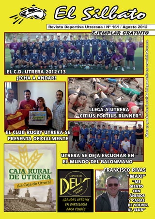 El Silbato
               Revista Deportiva Utrerana / Nº 161 / Agosto 2012
                                        ejemplar gratuito




                                                              Ahora ya puedes leer la revista íntegramente en: www.infoutrera.es.
EL C.D. UTRERA 2012/13
    ¡ECHA A ANDAR!




                                  LLEGA A UTRERA
                             “CITIUS FORTIUS RUNNER”


EL CLUB RUGBY UTRERA SE
 PRESENTA OFICIALMENTE


                     UTRERA SE DEJA ESCUCHAR EN
                      EL MUNDO DEL BALONMANO
                                           FRANCISCO RIVAS
                                                   “MAXI”
                                                        “ME
                                                       SIENTO
                                                        CON
                                                       ÁNIMOS
                      GRANDES OFERTAS                 Y GANAS
                       EN CARTELERÍA                  DE VOLVER
                        PARA CLUBES                   AL CLUB”
 