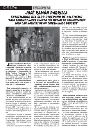 12 El Silbato entrevista
José Ramón Parrilla Alcalá, Li-
cenciado en Actividad Física
y Deportes, Diplomado en Educa-
ción Física, Entrenador Nacional
de Atletismo y Responsable de
Medio Fondo y Fondo de la FAA.
Nacido en Arahal en 1967, lleva 11
años como entrenador en el Club
Utrerano de Atletismo, aunque son
ya 25 los años que lleva entrenan-
do a atletas de su club de toda la
vida, el C.D. Ohmio Arahal.
Cual es tu opinión respecto a la
situación actual por la que pasa el
Atletismo en sus tres niveles Na-
cional, Autonómico y Provincial,
¿la dichosa crisis se nota?.
A nivel nacional estamos en una
posición algo más baja de lo que he-
mos estado acostumbrados recien-
temente. Desde la eclosión a nivel
internacional de nuestro atletismo en
Barcelona 92, y tras muchos años en
un altísimo nivel, se va apreciando un
descenso de nuestra posición mun-
dial.
En Andalucía, el nivel se mantiene
bastante alto, prueba de ello es que
en el Campeonato de España de
Federaciones Autonómicas, hemos
vuelto a estar entre las tres primeras
comunidades.
En nuestra provincia el nivel atlético
es alto, aunque sobre todo en prue-
bas de velocidad, medio fondo y fon-
do; sin embargo, tenemos grandes
lagunas en otras especialidades .
La tan mencionada crisis se está
notando, pero aún no sabemos los
efectos que podrá tener a medio y
largo plazo.
Y en lo que nos afecta, ¿cuál es
la situación del atletismo local?.
¿Aparecen nuevos posibles atle-
tas?, ¿está estancada la cantera, o
esto va por rachas?.
La situación es relativamente bue-
na, tenemos en Utrera jóvenes y des-
tacados atletas como Carlos Carras-
co, Juan José Alfaro, Nicolás Fernán-
dez, Cristina Mancera, Nadia Fanjul
y Antonio Rodríguez, que obtienen
habitualmente medallas a nivel an-
daluz y participan en campeonatos
nacionales.
En la escuela de atletismo tene-
mos muchos niños que disfrutan sus
sesiones atléticas, pero con escasa
participación en competiciones de
ámbito provincial; ésto sí es un lastre
para el futuro, pues nuestro objetivo
no es el entretenimiento de los niños
durante la semana, sino su formación
a través del atletismo. Y la competi-
ción bien entendida y sin búsqueda
de resultados a corto plazo, es fun-
damental en el desarrollo del joven.
Hace falta más compromiso por parte
de los padres y madres en este sen-
tido.
El Club Utrerano de Atletismo tam-
bién está en un momento “dulce” pues
es referente a nivel provincial y cada
vez más atletas de localidades cer-
canas se unen a nuestras filas para
aspirar a competiciones de nivel, ya
que llevamos varios años compitien-
do con varios equipos en los nacio-
nales de campo a través, además de
estar entre los mejores clubes anda-
luces de atletismo en pista.
Aparte de ti, ¿quiénes componen
el grupo de monitores o entrena-
dores en el Club?, y ¿como está
estructurado el cuadro técnico?
Ana Mª Fernández se ocupa de la
categoría benjamín, Mª Carmen Ló-
pez de los alevines, Rocío Fernández
de los infantiles y yo desde cadetes
hacia arriba.
Los niños están divididos por gru-
pos de edades y cada monitora se
ocupa de una etapa formativa. Inten-
tamos que practiquen la mayor parte
de especialidades atléticas para una
formación integral y enriquecedora
para, a partir de los 14-15 años, ir
buscando el sector en el que el joven
tiene más capacidades y más capaci-
dad de progreso.
Todos sabemos de la dificultad
para encontrar nuevos valores
¿qué se debería hacer para captar
nuevos talentos y sobre todo más
niños y niñas que se aficionen al
atletismo?
Poco podemos hacer cuando los
medios de comunicación solo dan
noticias de un determinado deporte.
El primer paso es que los medios
de comunicación muestren a los
niños, no solo el atletismo, sino la
multitud de deportes que hay. Y el
siguiente, que las instituciones ofrez-
can la oportunidad de practicarlos o
que fomenten la creación y el mante-
nimiento de clubes de los diferentes
josé ramón parrilla
entrenador del club utrerano de atletismo
“poco podemos hacer cuando los medios de comunicación
sólo dan noticias de un determinado deporte”
 