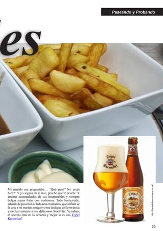 Paseando y Probando
es
Mi marido me preguntaba… “Qué pasó? No están
bien?” Y yo seguía en lo mío, pruebe que te pruebe. Y
encima acompañados de sus inseparables y siempre
belgas papas fritas con mahonesa. Todo homemade,
además le pusieron al lado una ensaladita, que al final se
la deje a mi marido porque yo me dedique de lleno única
y exclusivamente a mis deliciosos Stoofvles. Ya saben,
el secreto está en la cerveza y mejor si es una
!
Tripel
Karmeliet
25
http://therealolivecompany.co.uk/
 