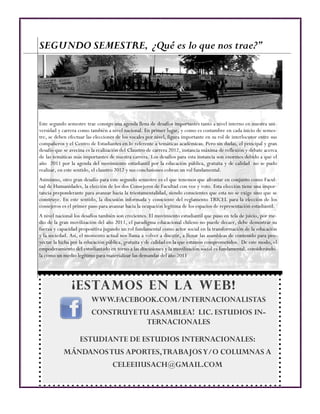 SEGUNDO SEMESTRE, ¿Qué es lo que nos trae?”




Este segundo semestre trae consigo una agenda llena de desafíos importantes tanto a nivel interno en nuestra uni-
versidad y carrera como también a nivel nacional. En primer lugar, y como es costumbre en cada inicio de semes-
tre, se deben efectuar las elecciones de los vocales por nivel, figura importante en su rol de interlocutor entre sus
compañeros y el Centro de Estudiantes en lo referente a temáticas académicas. Pero sin dudas, el principal y gran
desafío que se avecina es la realización del Claustro de carrera 2012, instancia máxima de reflexión y debate acerca
de las temáticas más importantes de nuestra carrera. Los desafíos para esta instancia son enormes debido a que el
año 2011 por la agenda del movimiento estudiantil por la educación pública, gratuita y de calidad no se pudo
realizar, en este sentido, el claustro 2012 y sus conclusiones cobran un rol fundamental.
Asimismo, otro gran desafío para este segundo semestre es el que tenemos que afrontar en conjunto como Facul-
tad de Humanidades, la elección de los dos Consejeros de Facultad con voz y voto. Esta elección tiene una impor-
tancia preponderante para avanzar hacia la triestamentalidad, siendo conscientes que esta no se exige sino que se
construye. En este sentido, la discusión informada y consciente del reglamento TRICEL para la elección de los
consejeros es el primer paso para avanzar hacia la ocupación legítima de los espacios de representación estudiantil.
A nivel nacional los desafíos también son crecientes. El movimiento estudiantil que puso en tela de juicio, por me-
dio de la gran movilización del año 2011, el paradigma educacional chileno no puede decaer, debe demostrar su
fuerza y capacidad propositiva jugando un rol fundamental como actor social en la transformación de la educación
y la sociedad. Así, el momento actual nos llama a volver a discutir, a llenar las asambleas de contenido para pro-
yectar la lucha por la educación pública, gratuita y de calidad en la que estamos comprometidos. De este modo, el
empoderamiento del estudiantado en torno a las discusiones y la movilización social es fundamental, considerándo-
la como un medio legítimo para materializar las demandas del año 2011




                ¡ESTAMOS EN LA WEB!
                         WWW.FACEBOOK.COM/INTERNACIONALISTAS
                         CONSTRUYE TU ASAMBLEA! LIC. ESTUDIOS IN-
                                     TERNACIONALES

                   ESTUDIANTE DE ESTUDIOS INTERNACIONALES:
           MÁNDANOS TUS APORTES, TRABAJOS Y/O COLUMNAS A
                                    CELEEIIUSACH@GMAIL.COM
 