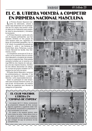 VARIOS   El Silbato 2

EL C. B. UTRERA VOLVERÁ A COMPETIR
 EN PRIMERA NACIONAL MASCULINA
  L   a Primera División Nacional mas-
      culina de baloncesto, volverá a
contar esta temporada con la participa-
ción de C.B. Utrera, tras concluir el pla-
zo dado por la Federación para presen-
tar toda la documentación y formalizar
la inscripción.
  La Primera Nacional, cuenta este año
con 24 equipos participantes, que han
quedado divididos en tres grupos de
ocho equipos cada uno, siguiendo cri-
terios de proximidad geográfica. Así, el
C.B. Utrera, ha quedado encuadrado en
el grupo C, junto a Las Canteras de
Puerto Real, Jerez, Peñarroya, Lucena,
Círculo Mercantil de Sevilla, Dos Her-
manas y Coria.
  La competición arrancará el 23 de oc-
tubre y en los próximos días se conoce-
rá el calendario y el sistema de competi-
ción para la segunda fase. Esta pasada
campaña luchaban por el ascenso a la
Liga EBA los dos mejores de cada gru-
po y los dos mejores terceros, mientras
los dos últimos descendían de catego-
ría, aunque los grupos contaban con 10
equipos por los ocho de ahora.
  El Equipo Senior Masculino, comenzó
los entrenamientos el miércoles 17 de
agosto con Agustín Moreno y Juanma
Sánchez como responsables técnicos
  Quien no participará en esta tempo-
rada será el equipo femenino senior, ya
que el club ha renunciado por motivos
de falta de jugadoras para afrontar la
categoría con garantías.



      EL CLUB VOLEIBOL
         UTRERA EN
    “COMPÁS DE ESPERA”
     Los equipo del C.V. Utrera, comenzaran
   su preparación después de feria, aunque
   algunos jugadores y jugadoras están indi-
   vidualmente empezando la preparación fí-
   sica coordinados con el club.
     En cuanto a los equipos seniors, pasa
   como todos los años, hasta última hora no
   se sabrá si compiten y en que categoría,
   todo dependerá de las ayudas económicas
   que consigan de aquí al comienzo de las
   competiciones.
 