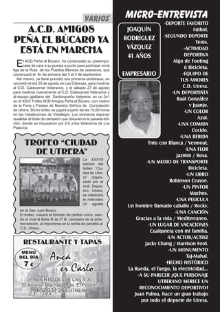 MICRO-ENTREVISTA
                                             varios varios
                                                    varios        El Silbato 2
                                                              -DEPORTE FAVORITO
  A.C.D. AMIGOS                                                  JOAQUÍN
                                                                                    -SEGUNDO DEPORTE
                                                                                                      Fútbol.

PEÑA EL BÚCARO YA                                               RODRÍGUEZ
                                                                                                       Tenis.
                                                                 VÁZQUEZ
 ESTÁ EN MARCHA                                                  41 AÑOS
                                                                                                -ACTIVIDAD
                                                                                                DEPORTIVA

E      l ACD Peña el Búcaro, ha comenzado su pretempo-
       rada de cara a su puesta a punto para participar en la
liga de la Ruta de los Pueblos Blancos de veteranos, que
                                                                                          Algo de Footing
                                                                                                ó Bicicleta.
comenzará el fin de semana del 3 al 4 de septiembre.            EMPRESARIO                     -EQUIPO DE
   Así mismo, ya tiene previsto sus primeros amistosos, en                                    TUS AMORES
concreto el día 20 de agosto en Las Cabezas, para medirse
al C.D. Cabecense Veteranos, y el sábado 27 de agosto                                          C.D. Utrera.
para medirse nuevamente al C.D. Cabecense Veteranos y                                    -UN DEPORTISTA
al equipo gaditano del Sanlunqueño Veterano, en un 3x1
en el XXVI Trofeo ACD Amigos Peña el Búcaro, con motivo
                                                                                            Raúl González
de la Feria y Fiestas de Nuestra Señora de Consolación                                              y Juanjo.
de Utrera. Dicho trofeo se jugará a partir de las 19,00 horas                                   -UN COLOR
en las instalaciones de Vistalegre. Los utreranos esperan
revalidar el titulo de campeón que obtuvieron la pasada edi-                                            Azul.
ción, donde se impusieron por 2-0 a los Veteranos de Los                                     -UNA COMIDA
Palacios.
                                                                                                     Cocido.
                                                                                              -UNA BEBIDA
       TROFEO “CIUDAD                                                        Tnto con Blanca / Vermout.
                                                                                                 -UNA FLOR
         DE UTRERA”                                                                         Jazmín / Rosa.
                                            La XXXVII
                                            edición del                     -UN MEDIO DE TRANSPORTE
                                            trofeo “Ciu-                                           Bicicleta.
                                            dad de Utre-
                                            ra” organi-
                                                                                                  -UN LIBRO
                                            zado por el                                 Robinson Crusoe.
                                            club Depor-                                        -UN PINTOR
                                            tivo Utrera,
                                            se celebrará                                            Muchos.
                                            el miércoles                                   -UNA PELICULA
                                            24 agosto
                                                                  Un hombre llamado caballo / Rocky.
    en el San Juan Bosco.
    El trofeo, volverá al formato de partido único, sien-
                                                                                           -UNA CANCIÓN
    do el rival el Betis B de 2ª B, campeón de la ante-               Gracias a la vida / Mediterraneo.
    rior edición, al imponerse en la tanda de penaltis al                    -UN LUGAR DE VACACIONES
    C.D. Utrera.
                                                                              Cualquiera con mi familia.
                                                                                      -UN ACTOR/ACTRIZ
      RESTAURANTE Y TAPAS                                                  Jacky Chang / Harrison Ford.
                                                                                       -UN MONUMENTO
    MENÚ
   DEL DÍA             Ancá                                                                       Taj-Mahal.
      7€                                                                             -HECHO HISTÓRICO
                         er Carlo                                 La Rueda, el fuego, la electricidad...
                                                                       -A SU PARECER ¿QUE PERSONAJE
          ABIERTO DESDE LAS 8:00                                                 UTRERANO MERECE UN
     C/ Antonio Machado Bda. El Pastorcito
                                                                        RECONOCIMIENTO DEPORTIVO?
            652 331 266 UTRERA
                                                                     Juan Palma, hace un gran trabajo
                                                                         por todo el deporte de Utrera.
 