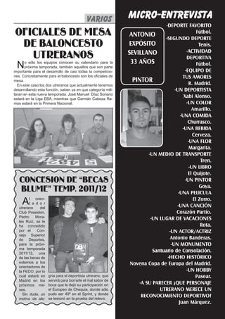 MICRO-ENTREVISTA
                                            varios varios
                                                   varios     El Silbato 1
                                                                              -DEPORTE FAVORITO
OFICIALES DE MESA                                              ANTONIO
                                                                             -SEGUNDO DEPORTE
                                                                                                Fútbol.

 DE BALONCESTO                                                EXPÓSITO                           Tenis.
                                                                                          -ACTIVIDAD
   UTRERANOS                                                  SEVILLANO
                                                               33 AÑOS
                                                                                          DEPORTIVA
 N    o sólo los equipos conocen su calendario para la
      próxima temporada, también aquellos que son parte
importante para el desarrollo de casi todas la competicio-
                                                                                                Fútbol.
                                                                                         -EQUIPO DE
nes. Concretamente para el baloncesto son los oficiales de                             TUS AMORES
mesa.                                                           PINTOR                     R. Madrid.
  En este caso los dos utreranos que actualmente tenemos
desarrollando esta función, saben ya en que categoría mili-                        -UN DEPORTISTA
taran en esta nueva temporada. José Manuel Díaz Soriano
estará en la Liga EBA, mientras que Germán Cabeza Ra-
                                                                                        Xabi Alonso.
mos estará en la Primera Nacional.                                                        -UN COLOR
                                                                                             Amarillo.
                                                                                      -UNA COMIDA
                                                                                           Churrasco.
                                                                                       -UNA BEBIDA
                                                                                              Cerveza.
                                                                                           -UNA FLOR
                                                                                            Margarita.
                                                                      -UN MEDIO DE TRANSPORTE
                                                                                                  Tren.
                                                                                            -UN LIBRO
                                                                                           El Quijote.
   CONCESION DE “BECAS                                                                   -UN PINTOR
                                                                                                 Goya.
   BLUME” TEMP. 2011/12                                                              -UNA PELICULA
     A   l orien-
         t a d o r
   utrerano    del
                                                                                              El Zorro.
                                                                                    -UNA CANCIÓN
   Club Poseidon,                                                                   Corazón Partío.
   Pedro     Mora-
   les Ruiz, se le
                                                                       -UN LUGAR DE VACACIONES
   ha concedido                                                                                   Rota.
   por el     Con-                                                              -UN ACTOR/ACTRIZ
   sejo Superior
   de Deportes,                                                                 Antonio Banderas.
   para la próxi-                                                                -UN MONUMENTO
   ma temporada
   2011/12, una
                                                                        Santuario de Consolación.
   de las becas de                                                             -HECHO HISTÓRICO
   externos a los                                              Novena Copa de Europa del Madrid.
   orientadores de
   la FEDO, por lo                                                                        -UN HOBBY
   cual estará en    gría para el deportista utrerano, que                                     Pasear.
   Madrid en los     servirá para borrarle el mal sabor de
   próximos me-      boca que le dejó su participación en         -A SU PARECER ¿QUE PERSONAJE
   ses.              el Europeo de Chequia, donde sólo                     UTRERANO MERECE UN
     Sin duda, un    pudo ser 49º en el Sprint, y donde
   motivo de ale-    se lesionó en la prueba del relevo.
                                                                   RECONOCIMIENTO DEPORTIVO?
                                                                                     Juan Márquez.
 