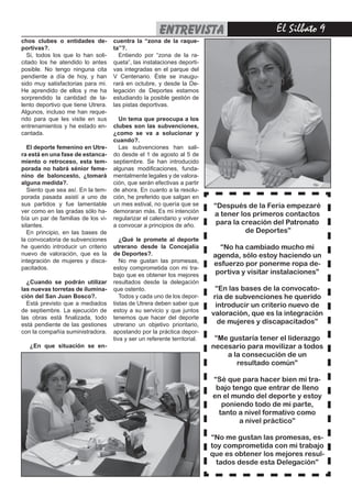 entrevista                             El Silbato 
chos clubes o entidades de-         cuentra la “zona de la raque-
portivas?.                          ta”?.
   Si, todos los que lo han soli-     Entiendo por “zona de la ra-
citado los he atendido lo antes     queta”, las instalaciones deporti-
posible. No tengo ninguna cita      vas integradas en el parque del
pendiente a día de hoy, y han       V Centenario. Éste se inaugu-
sido muy satisfactorias para mi.    rará en octubre, y desde la De-
He aprendido de ellos y me ha       legación de Deportes estamos
sorprendido la cantidad de ta-      estudiando la posible gestión de
lento deportivo que tiene Utrera.   las pistas deportivas.
Algunos, incluso me han reque-
rido para que les visite en sus       Un tema que preocupa a los
entrenamientos y he estado en-      clubes son las subvenciones,
cantada.                            ¿como se va a solucionar y
                                    cuando?.
  El deporte femenino en Utre-        Las subvenciones han sali-
ra está en una fase de estanca-     do desde el 1 de agosto al 5 de
miento o retroceso, esta tem-       septiembre. Se han introducido
porada no habrá sénior feme-        algunas modificaciones, funda-
nino de baloncesto, ¿tomará         mentalmente legales y de valora-
alguna medida?.                     ción, que serán efectivas a partir
  Siento que sea así. En la tem-    de ahora. En cuanto a la resolu-
porada pasada asistí a uno de       ción, he preferido que salgan en
sus partidos y fue lamentable       un mes estival, no quería que se        “Después de la Feria empezaré
ver como en las gradas sólo ha-     demoraran más. Es mi intención
                                                                            a tener los primeros contactos
bía un par de familias de los vi-   regularizar el calendario y volver
sitantes.                           a convocar a principios de año.          para la creación del Patronato
  En principio, en las bases de                                                       de Deportes”
la convocatoria de subvenciones        ¿Qué le promete al deporte
he querido introducir un criterio   utrerano desde la Concejalía             “No ha cambiado mucho mi
nuevo de valoración, que es la      de Deportes?.                          agenda, sólo estoy haciendo un
integración de mujeres y disca-        No me gustan las promesas,
                                                                           esfuerzo por ponerme ropa de-
pacitados.                          estoy comprometida con mi tra-
                                    bajo que es obtener los mejores         portiva y visitar instalaciones”
  ¿Cuando se podrán utilizar        resultados desde la delegación
las nuevas torretas de ilumina-     que ostento.                            “En las bases de la convocato-
ción del San Juan Bosco?.              Todos y cada uno de los depor-       ria de subvenciones he querido
  Está previsto que a mediados      tistas de Utrera deben saber que         introducir un criterio nuevo de
de septiembre. La ejecución de      estoy a su servicio y que juntos
                                                                           valoración, que es la integración
las obras está finalizada, todo     tenemos que hacer del deporte
está pendiente de las gestiones     utrerano un objetivo prioritario,         de mujeres y discapacitados”
con la compañía suministradora.     apostando por la práctica depor-
                                    tiva y ser un referente territorial.    “Me gustaría tener el liderazgo
   ¿En que situación se en-                                                necesario para movilizar a todos
                                                                               a la consecución de un
                                                                                  resultado común”

                                                                           “Sé que para hacer bien mi tra-
                                                                            bajo tengo que entrar de lleno
                                                                           en el mundo del deporte y estoy
                                                                              poniendo todo de mi parte,
                                                                             tanto a nivel formativo como
                                                                                   a nivel práctico”

                                                                           “No me gustan las promesas, es-
                                                                           toy comprometida con mi trabajo
                                                                           que es obtener los mejores resul-
                                                                             tados desde esta Delegación”
 