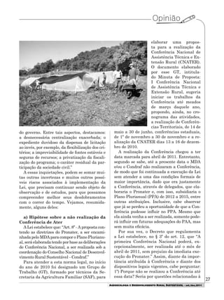 27
AGROECOLOGIA E DESENVOLVIMENTO RURAL SUSTENTÁVEL - set./dez.2011
do governo. Entre tais aspectos, destacamos:
a desnecessária centralização exacerbada; o
expediente duvidoso da dispensa de licitação
ao invés, por exemplo, da flexibilização dos cri-
térios; a imprevisibilidade de fontes estáveis e
seguras de recursos; a privatização da fiscali-
zação do programa; o caráter residual da par-
ticipação da sociedade civil.”
A essas inquietações, podem se somar mui-
tas outras incertezas e muitos outros possí-
veis riscos associados à implementação da
Lei, que precisam continuar sendo objeto de
observação e de estudos, para que possamos
compreender melhor seus desdobramentos
com o correr do tempo. Vejamos, resumida-
mente, alguns deles:
a) Hipótese sobre a não realização da
Conferência de Ater
A Lei estabelece que: “Art. 8º - A proposta con-
tendo as diretrizes do Pronater, a ser encami-
nhada pelo MDA para compor o Plano Plurianu-
al, será elaborada tendo por base as deliberações
de Conferência Nacional, a ser realizada sob a
coordenação do Conselho Nacional de Desenvol-
vimento Rural Sustentável - Condraf.”
Para atender a esta norma legal, no início
do ano de 2010 foi designado um Grupo de
Trabalho (GT), formado por técnicos da Se-
cretaria da Agricultura Familiar (SAF), para
elaborar uma propos-
ta para a realização da
Conferência Nacional de
Assistência Técnica e Ex-
tensão Rural (CNATER).
O documento elaborado
por esse GT, intitula-
do Minuta de Proposta:
I Conferência Nacional
de Assistência Técnica e
Extensão Rural, sugeria
iniciar os trabalhos da
Conferência até meados
de março daquele ano,
propondo, ainda, no cro-
nograma das atividades,
a realização de Conferên-
cias Territoriais, de 14 de
maio a 30 de junho, conferências estaduais,
de 1º de novembro a 30 de novembro e a re-
alização da CNATER dias 13 a 16 de dezem-
bro de 2010.
A realização da Conferência chegou a ter
data marcada para abril de 2011. Entretanto,
segundo se sabe, até a presente data o MDA
e/ou o Condraf não realizaram a Conferência,
de modo que foi continuada a execução da Lei
sem atender a uma das condições formais de
maior importância, dado que era justamente
a Conferência, através de delegados, que ela-
boraria o Pronater e, com isso, subsidiaria o
Plano Plurianual (PPA) de 2012 a 2015, entre
outras atribuições. Inclusive, cabe observar
que já se perdeu a oportunidade de que a Con-
ferência pudesse influir no PPA. Mesmo que
ela ainda venha a ser realizada, somente pode-
rá influir em futuras adequações do PAA, mas
sem muita eficácia.
Por sua vez, o Decreto que regulamenta
a Lei estabelece, no § 3º do art. 12, que “A
primeira Conferência Nacional poderá, ex-
cepcionalmente, ser realizada até o mês de
abril de 2011, sem prejuízo da imediata exe-
cução do Pronater.” Assim, diante da impor-
tância atribuída à Conferência e diante dos
dispositivos legais vigentes, cabe perguntar:
1º) Porque não se realizou a Conferência até
essa data? Seria por questões relacionadas à
 