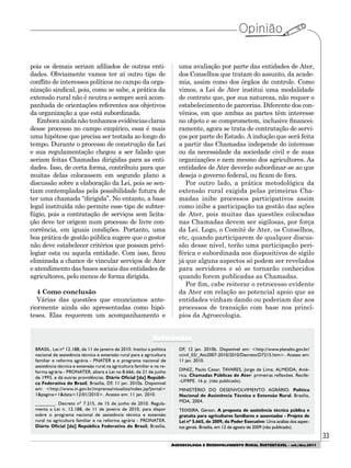 33
AGROECOLOGIA E DESENVOLVIMENTO RURAL SUSTENTÁVEL - set./dez.2011
pois os demais seriam afiliados de outras enti-
dades. Obviamente vamos ter aí outro tipo de
conflito de interesses políticos no campo da orga-
nização sindical, pois, como se sabe, a prática da
extensão rural não é neutra e sempre será acom-
panhada de orientações referentes aos objetivos
da organização a que está subordinada.
Emboraaindanãotenhamosevidênciasclaras
desse processo no campo empírico, essa é mais
uma hipótese que precisa ser testada ao longo do
tempo. Durante o processo de construção da Lei
e sua regulamentação chegou a ser falado que
seriam feitas Chamadas dirigidas para as enti-
dades. Isso, de certa forma, contribuiu para que
muitas delas colocassem em segundo plano a
discussão sobre a elaboração da Lei, pois se sen-
tiam contempladas pela possibilidade futura de
ter uma chamada “dirigida”. No entanto, a base
legal instituída não permite esse tipo de subter-
fúgio, pois a contratação de serviços sem licita-
ção deve ter origem num processo de livre con-
corrência, em iguais condições. Portanto, uma
boa prática de gestão pública sugere que o gestor
não deve estabelecer critérios que possam privi-
legiar esta ou aquela entidade. Com isso, ficou
eliminada a chance de vincular serviços de Ater
e atendimento das bases sociais das entidades de
agricultores, pelo menos de forma dirigida.
4 Como conclusão
Várias das questões que enunciamos ante-
riormente ainda são apresentadas como hipó-
teses. Elas requerem um acompanhamento e
uma avaliação por parte das entidades de Ater,
dos Conselhos que tratam do assunto, da acade-
mia, assim como dos órgãos de controle. Como
vimos, a Lei de Ater institui uma modalidade
de contrato que, por sua natureza, não requer o
estabelecimento de parcerias. Diferente dos con-
vênios, em que ambas as partes têm interesse
no objeto e se comprometem, inclusive financei-
ramente, agora se trata de contratação de servi-
ços por parte do Estado. A indução que será feita
a partir das Chamadas independe do interesse
ou da necessidade da sociedade civil e de suas
organizações e nem mesmo dos agricultores. As
entidades de Ater deverão subordinar-se ao que
deseja o governo federal, ou ficam de fora.
Por outro lado, a prática metodológica da
extensão rural exigida pelas primeiras Cha-
madas inibe processos participativos assim
como inibe a participação na gestão das ações
de Ater, pois muitas das questões colocadas
nas Chamadas devem ser sigilosas, por força
da Lei. Logo, o Comitê de Ater, os Conselhos,
etc, quando participarem de qualquer discus-
são desse nível, terão uma participação peri-
férica e subordinada aos dispositivos de sigilo
já que alguns aspectos só podem ser revelados
para servidores e só se tornarão conhecidos
quando forem publicadas as Chamadas.
Por fim, cabe reiterar o retrocesso evidente
da Ater em relação ao potencial apoio que as
entidades vinham dando ou poderiam dar aos
processos de transição com base nos princí-
pios da Agroecologia.
BRASIL. Lei nº 12.188, de 11 de janeiro de 2010. Institui a política
nacional de assistência técnica e extensão rural para a agricultura
familiar e reforma agrária - PNATER e o programa nacional de
assistência técnica e extensão rural na agricultura familiar e na re-
forma agrária - PRONATER, altera a Lei no 8.666, de 21 de junho
de 1993, e dá outras providências. Diário Oficial [da] Repúbli-
ca Federativa do Brasil, Brasília, DF, 11 jan. 2010a. Disponível
em: <http://www.in.gov.br/imprensa/visualiza/index.jsp?jornal=
1&pagina=1&data=12/01/2010>. Acesso em: 11 jan. 2010.
________. Decreto nº 7.215, de 15 de junho de 2010. Regula-
menta a Lei n. 12.188, de 11 de janeiro de 2010, para dispor
sobre o programa nacional de assistência técnica e extensão
rural na agricultura familiar e na reforma agrária - PRONATER.
Diário Oficial [da] República Federativa do Brasil, Brasília,
DF, 12 jan. 2010b. Disponível em: <http://www.planalto.gov.br/
ccivil_03/_Ato2007-2010/2010/Decreto/D7215.htm>. Acesso em:
11 jan. 2010.
DINIZ, Paulo Cesar, TAVARES, Jorge de Lima; ALMEIDA, Anié-
rica. Chamadas Públicas de Ater: primeiras reflexões. Recife-
-UFRPE. 16 p. (não publicado).
MINISTÉRIO DO DESENVOLVIMENTO AGRÁRIO. Política
Nacional de Assistência Técnica e Extensão Rural. Brasília,
MDA, 2004.
TEIXEIRA, Gerson. A proposta de assistência técnica pública e
gratuita para agricultores familiares e assentados - Projeto de
Lei nº 5.665, de 2009, do Poder Executivo: Uma análise dos aspec-
tos gerais. Brasília, em 12 de agosto de 2009 (não publicado).
Referências
 