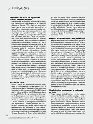 44
AGROECOLOGIA E DESENVOLVIMENTO RURAL SUSTENTÁVEL - set./dez.2011
Experiência do Brasil em agricultura
familiar é modelo em Cuba
O Brasil firmou recentemente um protocolo de inten-
ções com Cuba que prevê a execução do Projeto de
Cooperação Técnica (PCT). Com isso ficou forma-
lizado o acordo entre os dois países que prevê para o
país caribenho o alcance de metas referentes à produ-
ção de alimentos que o torne autossuficiente. A base
de produção será a agricultura familiar e a meta precisa
ser atingida até 2015. O acordo prevê investimentos de
US$ 200 milhões, entre 2012 e 2015, no país caribe-
nho. O valor, ainda precisa da aprovação da Câmara de
Comércio Exterior (Camex) do Ministério do Desenvol-
vimento, Indústria e Comércio Exterior (MDIC), mas o
governo cubano já adiantou um pedido ao Brasil de um
primeiro crédito para 2012 no valor de US$ 70 milhões.
Uma equipe técnica do Ministério do Desenvolvimen-
to Agrário (MDA) já visitou o país, analisando a situação
em vários assentamentos cujas áreas foram criadas em
2008, depois que o governo cubano aprovou uma lei que
possibilitou a redistribuição de 1,8 mil hectares de terras
improdutivas, destinando-as a 168 mil novos produto-
res rurais, dos quais a maioria é constituída de jovens. O
projeto de cooperação técnica Brasil-Cuba faz parte do
programa “Mais Alimentos Cuba” – que teve como base
para sua criação a experiência brasileira – e acredita-se
que vá proporcionar, entre outros ganhos, a possibilidade
destes agriculores adquirirem equipamentos. O foco do
programa será a produção de grãos como milho, arroz,
feijão, soja e sorgo e a criação de gado para leite e corte.
Ficou acertado que o MDA vai prestar serviços de assis-
tência técnica à Cuba, o que prevê oito visitas de técnicos
do ministério ao país.
Rio+20 em 2012
Em 2012 o Brasil será sede de uma importante confe-
rência da Organização das Nações Unidas (ONU), a
Conferência das Nações Unidas sobre Desenvolvimento
Sustentável, também conhecida como Rio+20. Entre os
dias 4 e 6 de junho, líderes dos 193 Estados que fazem
parte da ONU, além de representantes de vários seto-
res da Organização, se reunirão para discutir como po-
demos transformar o planeta em um lugar melhor para
se viver. O evento recebeu o nome de Rio+20 porque
a reunião acontecerá no Rio de Janeiro, exatamente 20
anos depois da Eco92, também promovida pela ONU,
na capital fluminense, para debater meios possíveis de
desenvolvimento sem desrespeitar o meio ambiente.
Naquela ocasião o evento resultou na criação de vários
documentos importantes, como a Agenda 21, a Carta da
Terra e as Convenções do Clima e da Diversidade Bioló-
gica. Vinte anos depois, a Rio+20 reunirá os líderes de
todo o mundo para fazer um balanço do que foi feito nas
últimas duas décadas e discutir alternativas para diminuir
o impacto da humanidade na Terra . No mesmo período
da reunião oficial da Rio+20, o Rio de Janeiro sediará,
também, a Cúpula dos Povos: um evento que contará
com debates, palestras e outras atividades, sobre os mes-
mos temas da Conferência da ONU, mas que serão pro-
movidos por grupos da sociedade civil - como ONGs e
movimentos sociais.
Pesquisa da ONU faz aposta na Agroecologia
A Agroecologia tem se tornado peça chave na agricultura
e no desenvolvimento sustentável. No entanto, de acor-
do com documento da Organização das Nações Unidas
(ONU), apresentado no começo deste ano, apesar de
ter um papel essencial para aumentar o rendimento das
safras e gerar crescimento econômico, a Agroecologia
é subestimada por muitos governos. Para Olivier De
Schutter, autor do estudo e relator especial do Direto
à Alimentação das Nações Unidas, tem sido muito difícil
convencer os governos a investir na Agroecologia – em
vez disso, estes preferem financiar o desenvolvimento de
biotecnologias e melhoramento de plantas. De Schutter
avalia que isso é um erro porque é preciso desassociar
a agricultura dos combustíveis fósseis – como petró-
leo e gás na produção de fertilizantes – e fornecer algo
muito mais sustentável. “Temos que nos preparar para
quando ficarmos sem combustíveis fósseis e ensinar os
fazendeiros algo a mais; ensiná-los a não usar recursos
externos e em vez disso utilizar insumos naturais”, disse
o relator. Este documento, que se chama Agroecology
and the right to food (Agroecologia e o Direito à Alimen-
tação), apresenta os resultados dos últimos cinco anos de
pesquisa na área de práticas agroecológicas e defende o
aumento da utilização da técnica, que tem tido êxito em
diversos locais do mundo.
Maude Barlow alerta para a privatização
da água
A água é para o século 21 como o petróleo era para
o século 20. Não há mais dúvidas que a água é um te-
souro que precisa ser prioritário nas políticas de gestão
dos países e que sim, ela já começou a ser motivo de
guerras assim como o petróleo é há tantas décadas.
Países como a China, superpopulosos e com recursos
naturais cada vez mais escassos, já buscam recursos hí-
dricos de qualidade nos seus vizinhos, a exemplo da
região dos Himalaias tibetanos. Porém, o alerta soado
por ativistas ao redor do mundo, mascarado por cam-
panhas publicitárias e políticas, é da corrida de grandes
 