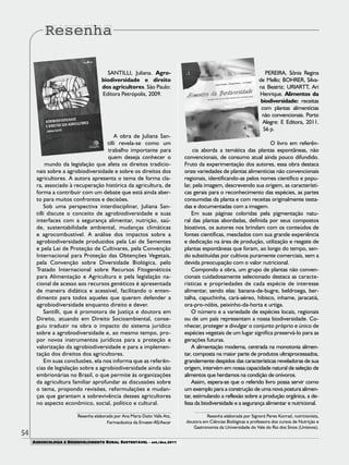 54
AGROECOLOGIA E DESENVOLVIMENTO RURAL SUSTENTÁVEL - set./dez.2011
SANTILLI, Juliana. Agro-
biodiversidade e direito
dos agricultores. São Paulo:
Editora Petrópolis, 2009.
A obra de Juliana San-
tilli revela-se como um
trabalho importante para
quem deseja conhecer o
mundo da legislação que afeta os direitos tradicio-
nais sobre a agrobiodiversidade e sobre os direitos dos
agricultores. A autora apresenta o tema de forma cla-
ra, associado à recuperação histórica da agricultura, de
forma a contribuir com um debate que está ainda aber-
to para muitos confrontos e decisões.
Sob uma perspectiva interdisciplinar, Juliana San-
tilli discute o conceito de agrobiodiversidade e suas
interfaces com a segurança alimentar, nutrição, saú-
de, sustentabilidade ambiental, mudanças climáticas
e agrocombustível. A análise dos impactos sobre a
agrobiodiversidade produzidos pela Lei de Sementes
e pela Lei de Proteção de Cultivares, pela Convenção
Internacional para Proteção das Obtenções Vegetais,
pela Convenção sobre Diversidade Biológica, pelo
Tratado Internacional sobre Recursos Fitogenéticos
para Alimentação e Agricultura e pela legislação na-
cional de acesso aos recursos genéticos é apresentada
de maneira didática e acessível, facilitando o enten-
dimento para todos aqueles que querem defender a
agrobiodiversidade enquanto direito e dever.
Santilli, que é promotora de Justiça e doutora em
Direito, atuando em Direito Socioambiental, conse-
guiu traduzir na obra o impacto do sistema jurídico
sobre a agrobiodiversidade e, ao mesmo tempo, pro-
por novos instrumentos jurídicos para a proteção e
valorização da agrobiodiversidade e para a implemen-
tação dos direitos dos agricultores.
Em suas conclusões, ela nos informa que as referên-
cias de legislação sobre a agrobiodiversidade ainda são
embrionárias no Brasil, o que permite às organizações
da agricultura familiar aprofundar as discussões sobre
o tema, propondo revisões, reformulações e mudan-
ças que garantam a sobrevivência desses agricultores
no aspecto econômico, social, político e cultural.
Resenha elaborada por Ana Maria Daitx Valls Atz,
Farmacêutica da Emater-RS/Ascar
PEREIRA, Sônia Regina
de Mello; BOHRER, Silva-
na Beatriz; URIARTT, Ari
Henrique. Alimentos da
biodiversidade: receitas
com plantas alimentícias
não convencionais. Porto
Alegre: E Editora, 2011.
56 p.
O livro em referên-
cia aborda a temática das plantas espontâneas, não
convencionais, de consumo atual ainda pouco difundido.
Fruto da experimentação dos autores, essa obra destaca
onze variedades de plantas alimentícias não convencionais
regionais, identificando-as pelos nomes científico e popu-
lar, pela imagem, descrevendo sua origem, as característi-
cas gerais para o reconhecimento das espécies, as partes
consumidas da planta e com receitas originalmente testa-
das e documentadas com a imagem.
Em suas páginas coloridas pela pigmentação natu-
ral das plantas abordadas, definida por seus compostos
bioativos, os autores nos brindam com os conteúdos de
fontes científicas, mesclados com sua grande experiência
e dedicação na área de produção, utilização e resgate de
plantas espontâneas que foram, ao longo do tempo, sen-
do substituídas por cultivos puramente comerciais, sem a
devida preocupação com o valor nutricional.
Compondo a obra, um grupo de plantas não conven-
cionais cuidadosamente selecionado destaca as caracte-
rísticas e propriedades de cada espécie de interesse
alimentar, sendo elas: banana-de-bugre, beldroega, ber-
talha, capuchinha, cará-aéreo, hibisco, inhame, jaracatiá,
ora-pro-nóbis, peixinho-da-horta e urtiga.
O número e a variedade de espécies locais, regionais
ou de um país representam a nossa biodiversidade. Co-
nhecer, proteger e divulgar o conjunto próprio e único de
espécies vegetais de um lugar significa preservá-lo para as
gerações futuras.
A alimentação moderna, centrada na monotonia alimen-
tar, composta na maior parte de produtos ultraprocessados,
grandemente despidos das características reveladoras de sua
origem, intervém em nossa capacidade natural de seleção de
alimentos que herdamos na condição de onívoros.
Assim, espera-se que o referido livro possa servir como
um exemplo para a construção de uma nova postura alimen-
tar, estimulando a reflexão sobre a produção orgânica, a de-
fesa da biodiversidade e a segurança alimentar e nutricional.
Resenha elaborada por Signorá Peres Konrad, nutricionista,
doutora em Ciências Biológicas e professora dos cursos de Nutrição e
Gastronomia da Universidade do Vale do Rio dos Sinos (Unisinos).
 