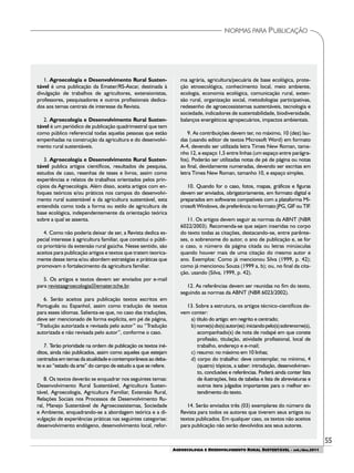 55
AGROECOLOGIA E DESENVOLVIMENTO RURAL SUSTENTÁVEL - set./dez.2011
NORMAS PARA PUBLICAÇÃO
1. Agroecologia e Desenvolvimento Rural Susten-
tável é uma publicação da Emater/RS-Ascar, destinada à
divulgação de trabalhos de agricultores, extensionistas,
professores, pesquisadores e outros profissionais dedica-
dos aos temas centrais de interesse da Revista.
2. Agroecologia e Desenvolvimento Rural Susten-
tável é um periódico de publicação quadrimestral que tem
como público referencial todas aquelas pessoas que estão
empenhadas na construção da agricultura e do desenvolvi-
mento rural sustentáveis.
3. Agroecologia e Desenvolvimento Rural Susten-
tável publica artigos científicos, resultados de pesquisa,
estudos de caso, resenhas de teses e livros, assim como
experiências e relatos de trabalhos orientados pelos prin-
cípios da Agroecologia. Além disso, aceita artigos com en-
foques teóricos e/ou práticos nos campos do desenvolvi-
mento rural sustentável e da agricultura sustentável, esta
entendida como toda a forma ou estilo de agricultura de
base ecológica, independentemente da orientação teórica
sobre a qual se assenta.
4. Como não poderia deixar de ser, a Revista dedica es-
pecial interesse à agricultura familiar, que constitui o públi-
co prioritário da extensão rural gaúcha. Nesse sentido, são
aceitos para publicação artigos e textos que tratem teorica-
mente desse tema e/ou abordem estratégias e práticas que
promovam o fortalecimento da agricultura familiar.
5. Os artigos e textos devem ser enviados por e-mail
para revistaagroecologia@emater.tche.br.
6. Serão aceitos para publicação textos escritos em
Português ou Espanhol, assim como tradução de textos
para esses idiomas. Salienta-se que, no caso das traduções,
deve ser mencionado de forma explícita, em pé de página,
“Tradução autorizada e revisada pelo autor” ou “Tradução
autorizada e não revisada pelo autor”, conforme o caso.
7. Terão prioridade na ordem de publicação os textos iné-
ditos, ainda não publicados, assim como aqueles que estejam
centrados em temas da atualidade e contemporâneos ao deba-
te e ao “estado da arte” do campo de estudo a que se refere.
8. Os textos deverão se enquadrar nos seguintes temas:
Desenvolvimento Rural Sustentável, Agricultura Susten-
tável, Agroecologia, Agricultura Familiar, Extensão Rural,
Relações Sociais nos Processos de Desenvolvimento Ru-
ral, Manejo Sustentável de Agroecossistemas, Sociedade
e Ambiente, enquadrando-se a abordagem teórica e a di-
vulgação de experiências práticas nas seguintes categorias:
desenvolvimento endógeno, desenvolvimento local, refor-
ma agrária, agricultura/pecuária de base ecológica, prote-
ção etnoecológica, conhecimento local, meio ambiente,
ecologia, economia ecológica, comunicação rural, exten-
são rural, organização social, metodologias participativas,
redesenho de agroecossistemas sustentáveis, tecnologia e
sociedade, indicadores de sustentabilidade, biodiversidade,
balanços energéticos agropecuários, impactos ambientais.
9. As contribuições devem ter, no máximo, 10 (dez) lau-
das (usando editor de textos Microsoft Word) em formato
A-4, devendo ser utilizada letra Times New Roman, tama-
nho 12, e espaço 1,5 entre linhas (um espaço entre parágra-
fos). Poderão ser utilizadas notas de pé de página ou notas
ao final, devidamente numeradas, devendo ser escritas em
letra Times New Roman, tamanho 10, e espaço simples.
10. Quando for o caso, fotos, mapas, gráficos e figuras
devem ser enviados, obrigatoriamente, em formato digital e
preparados em softwares compatíveis com a plataforma Mi-
crosoft Windows, de preferência no formato JPG, GIF ou TIF.
11. Os artigos devem seguir as normas da ABNT (NBR
6022/2003). Recomenda-se que sejam inseridas no corpo
do texto todas as citações, destacando-se, entre parênte-
ses, o sobrenome do autor, o ano de publicação e, se for
o caso, o número da página citada ou letras minúsculas
quando houver mais de uma citação do mesmo autor e
ano. Exemplos: Como já mencionou Silva (1999, p. 42);
como já mencionou Souza (1999 a, b); ou, no final da cita-
ção, usando (Silva, 1999, p. 42).
12. As referências devem ser reunidas no fim do texto,
seguindo as normas da ABNT (NBR 6023/2002).
13. Sobre a estrutura, os artigos técnico-científicos de-
vem conter:
a) título do artigo: em negrito e centrado;
b)nome(s)do(s)autor(es):iniciandopelo(s)sobrenome(s),
acompanhado(s) de nota de rodapé em que conste
profissão, titulação, atividade profissional, local de
trabalho, endereço e e-mail;
c) resumo: no máximo em 10 linhas;
d) corpo do trabalho: deve contemplar, no mínimo, 4
(quatro) tópicos, a saber: introdução, desenvolvimen-
to, conclusões e referências. Poderá ainda conter lista
de ilustrações, lista de tabelas e lista de abreviaturas e
outros itens julgados importantes para o melhor en-
tendimento do texto.
14. Serão enviados três (03) exemplares do número da
Revista para todos os autores que tiverem seus artigos ou
textos publicados. Em qualquer caso, os textos não aceitos
para publicação não serão devolvidos aos seus autores.
 