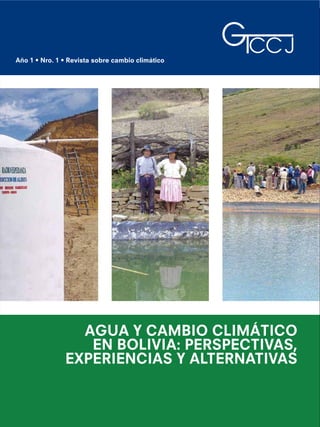 Año 1 • Nro. 1 • Revista sobre cambio climático




                 AGUA Y CAMBIO CLIMÁTICO
                  EN BOLIVIA: PERSPECTIVAS,
               EXPERIENCIAS Y ALTERNATIVAS
 