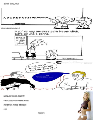 HUMOR TECNOLOGICO




DISEÑO: SANDRO GALVIS LOPEZ
CURSO: SISTEMAS Y COMUNICACIONES
iNSTRUCTOR: MANUEL HURTADO C
2012
                                   PAGINA 11
 