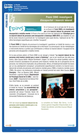 La Revista
                    de la Direcció General
                    d'Igualtat d'Oportunitats
                    en el Treball
PREMI DINS


                                                                  Premi DINS investigació
                                                             discapacitat i inserció laboral

                                                                    En el transcurs de la jornada del 22 de juny,
                                                                    es va lliurar el Premi DINS a la investigació
                                                                    per a la inserció laboral de persones amb
             discapacitat o malaltia mental. El Premi s’ha creat en el marc de l’aplicació de l’Estratègia per a
             la inserció laboral de persones amb discapacitat a Catalunya 2008-2010, que estableix en una
             de les seves mesures la promoció de “la investigació sobre ajuts tècnics, l’aplicació de les TIC i
             altres tecnologies específiques per a facilitar l’ocupació”.

             El Premi DINS té l’objectiu de promoure la investigació i guardonar un treball de recerca o una
             tesi doctoral en l’àmbit de les tecnologies de la informació i la comunicació i de les metodologies
             o instruments tècnics o jurídics que contribueixin a millorar la inserció laboral i l’ocupació de les
             persones amb discapacitat o malaltia mental.

             En la seva primera edició, el Premi DINS va ser atorgat a l’estudi “La inserció laboral de les
             persones amb trastorn mental greu o sever a Catalunya”, que va ser recollit per dos dels seus
             autors, Aleix Caussa Bofill i Miquel Domènech i Argem. Es tracta d’un estudi qualitatiu sobre el
             procés d’inserció sociolaboral de persones amb trastorns mentals des de la perspectiva de les
             persones, les institucions implicades i els professionals. Alhora, el treball permet establir les bases
             per un nou plantejament conceptual i procedimental específicament orientat a la inserció socio-
             laboral del col·lectiu de persones amb trastorns mentals greus (TMG) o trastorns mentals severs
             (TMS). Els autors i les institucions implicades en l’estudi premiat han estat: Aleix Caussa (Spora
             Sinergies - Parc ce Recerca UAB), Miquel
             Domènech, Lupicinio Íñiguez (Departament
             de Psicologia Social de la UAB) i Joan Su-
             birats (IGOP, i Departament de Ciència Polí-
             tica i Dret Públic de la UAB).

             D’altra banda, es va concedir un accèssit
             al treball de recerca “La accesibilidad del
             entorno universitario y su percepción”,
             presentat pel senyor Francesc Xavier Gil,
             vicerector d’Investigació i Innovació de la
             Universitat Politècnica de Catalunya.


             PDF del treball La inserció laboral de les        La consellera de Treball, Mar Serna, i la di-
             persones amb trastorn mental greu o se-           rectora general d’Igualtat d’Oportunitats en el
             ver a Catalunya (3,40 MB)                         Treball, Sara Berbel, amb Aleix Caussa i Miquel
                                                               Domènech




                        Per a subscripcions, opinions i suggeriments: revista.igualtat@gencat.cat
 