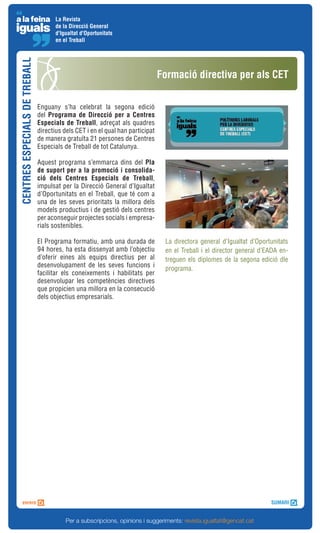 La Revista
                                      de la Direcció General
                                      d'Igualtat d'Oportunitats
                                      en el Treball
CENTRES ESPECIALS DE TREBALL



                                                                                Formació directiva per als CET

                               Enguany s’ha celebrat la segona edició
                               del Programa de Direcció per a Centres
                               Especials de Treball, adreçat als quadres
                               directius dels CET i en el qual han participat
                               de manera gratuïta 21 persones de Centres
                               Especials de Treball de tot Catalunya.

                               Aquest programa s’emmarca dins del Pla
                               de suport per a la promoció i consolida-
                               ció dels Centres Especials de Treball,
                               impulsat per la Direcció General d’Igualtat
                               d’Oportunitats en el Treball, que té com a
                               una de les seves prioritats la millora dels
                               models productius i de gestió dels centres
                               per aconseguir projectes socials i empresa-
                               rials sostenibles.

                               El Programa formatiu, amb una durada de           La directora general d’Igualtat d’Oportunitats
                               94 hores, ha esta dissenyat amb l’objectiu        en el Treball i el director general d’EADA en-
                               d’oferir eines als equips directius per al        treguen els diplomes de la segona edició dle
                               desenvolupament de les seves funcions i
                                                                                 programa.
                               facilitar els coneixements i habilitats per
                               desenvolupar les competències directives
                               que propicien una millora en la consecució
                               dels objectius empresarials.




                                          Per a subscripcions, opinions i suggeriments: revista.igualtat@gencat.cat
 