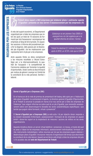 La Revista
                                   de la Direcció General
                                   d'Igualtat d'Oportunitats
                                   en el Treball
RECURSOS PER LES EMPRESES


                                     Treball dóna suport a 663 empreses per elaborar plans i contractar agents
                                      d’igualtat i presenta un nou servei d’assessorament per les empreses (II)



                            A més del suport econòmic, el Departament
                            organitzarà per a totes les empreses que re-            Catalunya va ser pionera l’any 2005 en
                            bin els ajuts un total de 12 sessions de for-           avançant-se a la Llei orgànica per a la
                            mació per tal d’assessorar i acompanyar les               igualtat efectiva de dones i homes
                            empreses al llarg de tot el procés. En aques-
                            tes sessions s’informa del procediment per
                            a fer la diagnosi, dels passos per al disseny
                                                                                   Treball ha destinat 2,1 milions d’euros en
                            del pla d’igualtat i de les implicacions que
                            representa tenir el pla per a les empreses.            ajuts el 2010, un 47,5% més que el 2009


                            Amb aquesta Ordre es dóna compliment
                            a les mesures recollides a l’Acord Estra-
                            tègic per a la internacionalització, la qua-
                            litat de l’ocupació i la competitivitat de
                            l’economia catalana per fomentar la igualtat
                            d’oportunitats, lluitar contra la discriminació
                            per motius de gènere i avançar en l’àmbit de
                            la conciliació de la vida personal, familiar i
                            laboral.




                               Servei d’Igualtat per a Empreses (SIE)

                               En el transcurs de la roda de premsa de presentació del balanç dels ajuts per a l’elaboració
                               dels plans d’igualtat i la contractació d’agents, la directora general d’Igualtat d’Oportunitats
                               en el Treball va anunciar la posada en marxa d’un nou servei per a totes les empreses de
                               Catalunya “que vulguin informar-se sobre què és un pla d’igualtat, que necessitin assesso-
                               rament sobre com desenvolupar-lo donades les seves característiques específiques i que
                               també que puguin rebre formació, virtual o presencial”.

                               El Servei d’Igualtat per a Empreses (SIE) ja està actiu i té per objectiu donar resposta a
                               la creixent necessitat d’informació, assessorament i formació de les empreses en aquest
                               àmbit i donar-los suport en la implantació de mesures i accions de millora en les seves
                               organitzacions.

                               Aquesta iniciativa ofereix un servei virtual telefònic i presencial, si s’escau, a través del qual
                               es posa a l’abast de les empreses informació, assessorament individualitzat, formació on-
                               line, instruments metodològics i altres recursos per tal que les empreses puguin elaborar i
                               desenvolupar plans d’igualtat i incorporar mesures d’organització del temps que afavoreixin
                               la conciliació de la vida laboral. Aquest servei tècnic està dirigit a totes les empreses del país
                               i s’hi accedeix des del web del Departament de Treball.




                                       Per a subscripcions, opinions i suggeriments: revista.igualtat@gencat.cat
 