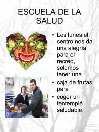 ESCUELA DE LA SALUD Los lunes el centro nos da una alegría para el recreo, solemos tener una caja de frutas para coger un tentempié saludable.   
