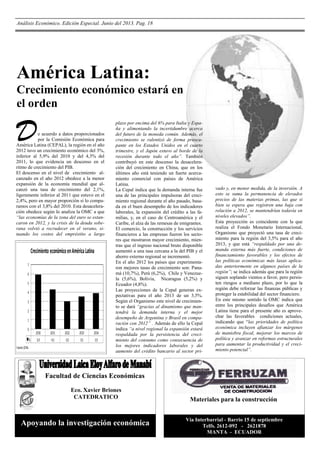 Análisis Económico. Edición Especial. Junio del 2013. Pag. 18

América Latina:
Crecimiento económico estará en
el orden

D

e acuerdo a datos proporcionados
por la Comisión Económica para
América Latina (CEPAL), la región en el año
2012 tuvo un crecimiento económico del 3%,
inferior al 5,9% del 2010 y del 4,3% del
2011, lo que evidencia un descenso en el
ritmo de crecimiento del PIB.
El descenso en el nivel de crecimiento alcanzado en el año 2012 obedece a la menor
expansión de la economía mundial que alcanzó una tasa de crecimiento del 2,1%,
ligeramente inferior al 2011 que estuvo en el
2,4%, pero en mayor proporción si lo comparamos con el 3,8% del 2010. Esta desaceleración obedece según lo analiza la OMC a que
“las economías de la zona del euro se estancaron en 2012, y la crisis de la deuda soberana volvió a recrudecer en el verano, situando los costos del empréstito a largo

Crecimiento económico en América Latina
7
6

5
4

3
2

1
0
%
Fuente: CEPAL

2010

2011

2012

2013

2014

5,9

4,3

3,0

3,5

3,9

plazo por encima del 6% para Italia y España y alimentando la incertidumbre acerca
del futuro de la moneda común. Además, el
crecimiento se ralentizó de forma preocupante en los Estados Unidos en el cuarto
trimestre, y el Japón estuvo al borde de la
recesión durante todo el año”. También
contribuyó en este descenso la desaceleración del crecimiento en China, que en los
últimos año está teniendo un fuerte acercamiento comercial con países de América
Latina.
La Cepal indica que la demanda interna fue
una de las principales impulsoras del crecimiento regional durante el año pasado, basada en el buen desempeño de los indicadores
laborales, la expansión del crédito a las familias, y, en el caso de Centroamérica y el
Caribe, el alza de las remesas de emigrantes.
El comercio, la construcción y los servicios
financieros a las empresas fueron los sectores que mostraron mayor crecimiento, mientras que el ingreso nacional bruto disponible
aumentó a una tasa cercana a la del PIB y el
ahorro externo regional se incrementó.
En el año 2012 los países que experimentaron mejores tasas de crecimiento son: Panamá (10,7%), Perú (6,2%), Chile y Venezuela (5,6%), Bolivia, Nicaragua (5,2%) y
Ecuador (4,8%).
Las proyecciones de la Cepal generan expectativas para el año 2013 de un 3,5%.
Según el Organismo este nivel de crecimiento se dará “gracias al dinamismo que mantendrá la demanda interna y el mejor
desempeño de Argentina y Brasil en comparación con 2012” . Además de ello la Cepal
indica “a nivel regional la expansión estará
respaldada por la persistencia del crecimiento del consumo como consecuencia de
los mejores indicadores laborales y del
aumento del crédito bancario al sector pri-

vado y, en menor medida, de la inversión. A
esto se suma la permanencia de elevados
precios de las materias primas, las que si
bien se espera que registren una baja con
relación a 2012, se mantendrían todavía en
niveles elevados”.
Esta proyección es coincidente con la que
realiza el Fondo Monetario Internacional,
Organismo que proyectó una tasa de crecimiento para la región del 3,5% para el año
2013, y que está “respaldado por una demanda externa más fuerte, condiciones de
financiamiento favorables y los efectos de
las políticas económicas más laxas aplicadas anteriormente en algunos países de la
región”; se indica además que para la región
siguen soplando vientos a favor, pero persisten riesgos a mediano plazo, por lo que la
región debe reforzar las finanzas públicas y
proteger la estabilidad del sector financiero.
En este mismo sentido la OMC indica que
entre los principales desafíos que América
Latina tiene para el presente año es aprovechar las favorables condiciones actuales,
indicando que “las prioridades de política
económica incluyen afianzar los márgenes
de maniobra fiscal, mejorar los marcos de
política y avanzar en reformas estructurales
para aumentar la productividad y el crecimiento potencial”.

Facultad de Ciencias Económicas
Eco. Xavier Briones
CATEDRATICO

Apoyando la investigación económica

Materiales para la construcción
Vía Interbarrial - Barrio 15 de septiembre
Telfs. 2612-092 - 2621878
MANTA - ECUADOR

 