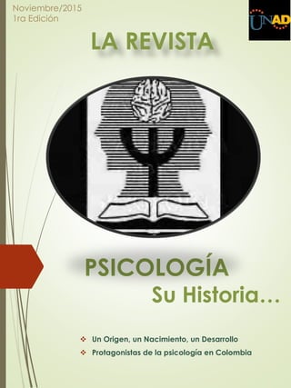 PSICOLOGÍA
Su Historia…
 Un Origen, un Nacimiento, un Desarrollo
 Protagonistas de la psicología en Colombia
Noviembre/2015
1ra Edición
LA REVISTA
 