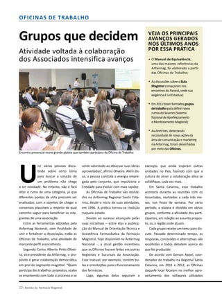 22| Revista da Farmácia Magistral
Oficinas de trabalho
Grupos que decidem
Atividade voltada à colaboração
dos Associados intensifica avanços
U
nir várias pessoas discu-
tindo sobre certo tema
para buscar a solução de
um problema não chega
a ser novidade. No entanto, não é fácil
ditar o rumo de uma categoria, já que
diferentes pontos de vista precisam ser
analisados, com o objetivo de chegar a
consensos plausíveis a respeito de qual
caminho seguir para beneficiar os inte-
grantes de uma associação.
Entre as ferramentas adotadas pela
Anfarmag Nacional, com finalidade de
unir e fortalecer a Associação, estão as
Oficinas de Trabalho, uma atividade de
marcante perfil associativista.
Segundo Carlos Alberto Pinto Olivei-
ra, vice-presidente da Anfarmag, o pro-
pósito é gerar colaboração democrática
em prol do segmento magistral. “Quem
participa dos trabalhos propostos, acaba
se envolvendo com todo o processo e se
sente valorizado ao observar suas ideias
aproveitadas”, afirma Oliveira. Além dis-
so, a pessoa constata a energia empre-
gada pelo conjunto, que impulsiona a
Entidade para evoluir com mais rapidez.
As Oficinas de Trabalho são realiza-
das na Anfarmag Regional Santa Cata-
rina, desde o início de suas atividades,
em 1996. A prática tornou-se tradição
naquele estado.
Devido ao sucesso alcançado pelas
suas iniciativas – entre elas a publica-
ção do Manual de Orientação Técnica e
Assistência Farmacêutica da Farmácia
Magistral, hoje disponível na Anfarmag
Nacional -, a atual gestão incentivou
que as Oficinas fossem feitas em outras
Regionais e Sucursais da Associação.
Esse manual, por exemplo, contém bu-
las e orientações para o funcionamento
das farmácias.
Logo, algumas delas seguiram o
exemplo, que ainda inspiram outras
unidades no País, fazendo com que a
cultura de atrair a colaboração ativa se
solidifique, cada vez mais.
Em Santa Catarina, esse trabalho
acontece durante as reuniões com os
Associados, realizadas a cada três me-
ses, nos finais de semana. Por certo
período, a plateia é dividida em vários
grupos, conforme a afinidade dos parti-
cipantes, em relação ao assunto propos-
to, ou à região onde atuam.
Cada grupo recebe um tema para dis-
cutir. Passado determinado tempo, as
respostas, conclusões e alternativas são
recolhidas e todos debatem acerca do
que foi produzido.
De acordo com Gerson Appel, coor-
denador do trabalho na Regional Santa
Catarina, em 2011 e 2012, as Oficinas
daquele local focaram no melhor apro-
veitamento dos softwares utilizados
Encontro presencial reúne grande plateia que também participou de Oficina de Trabalho
Veja os principais
avanços gerados
nos últimos anos
por essa prática
O Manual de Equivalência,
uma das maiores referências da
Anfarmag, foi elaborado a partir
das Oficinas de Trabalho;
As discussões sobre a Bula
Magistral começaram nos
encontros do Paraná, onde sua
exigência é Lei Estadual;
Em2013foramformadosgrupos
detrabalhoparadefinirnovos
rumosdoSinamm(Sistema
NacionaldeAperfeiçoamento
eMonitoramentoMagistral);
As diretrizes, detectando
necessidade de novas ações da
área de comunicação e marketing
na Anfarmag, foram desenhadas
por meio das Oficinas.
*
*
*
*
 
