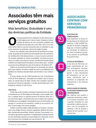30| Revista da Farmácia Magistral
Serviços gratuitos
O
s serviços gratuitos foram ampliados nos dois últimos anos e
em 2013 seguirá com o mesmo intuito. O objetivo é reforçar
a política de oferecer aos seus Associados condições mais
favoráveis de interação com o setor. Mas, não é só isso. Eles
ainda contêm todos os recursos necessários para os envolvidos no seg-
mento manterem-se atualizados e dentro das exigências legais.
Entre os mais utilizados, está o SAA (Serviço de Atendimento ao Asso-
ciado). Na opinião da farmacêutica da Homeopatia Fonte Viva, de São Pe-
dro da Aldeia (RJ), Talita Barbosa Gomes, o recurso funciona muito bem.
“As respostas satisfazem as minhas necessidades”. Ela utiliza essa ferra-
menta, em média, cinco vezes por semana. A profissional também aponta
o Relatório de Auditoria de Fornecedores como de ótima valia. “Já utilizei
no processo de qualificação dos meus fornecedores e foi bastante útil”.
O SAA é um canal direto da Anfarmag com seu Associado, por meio di-
gital ou por telefone. Ele oferece rapidez de retorno, possibilitando mais
agilidade nos trabalhos desempenhados pela farmácia e seus colabora-
dores.
O serviço atende cerca de 1.500 chamados por mês. O atendimento
é feito de forma rápida para solicitações mais simples e para as quais já
existe um robusto banco de dados. Dúvidas mais complexas requerem
pesquisas em literaturas específicas  e estudos aprofundados para a ela-
boração de respostas em até 72 horas.
Novo Portal
A Anfarmag, ainda, considera uma diretriz importante dentro do Setor,
o investimento em TIC (Tecnologia da Informação e Comunicação). Com
isso, a Entidade lançou na segunda quinzena de fevereiro deste ano o
seu novo Portal. Agora, o Associado conta com um layout mais moderno,
facilidade para sua navegação e otimização do acesso às informações. Um
exemplo é a consulta de seus benefícios, contidos já nos primeiros “bo-
tões” da home page, entre outras vantagens.
Também na primeira página estão localizados os Produtos e Serviços,
assim como Artigos Técnicos, Assuntos Legislativos, Modelos de prescri-
ções, devidamente preenchidos, Notícias, Informes, Comunicados e ou-
tros tópicos igualmente importantes. A modificação foi realizada, focando
em mais praticidade, dinamismo e proximidade com o Associado, na hora
de se comunicar com a Entidade, por meio da Internet.
Auditoria em
Fornecedores
Estão disponíveis no Portal An-
farmag dezenas de relatórios de
auditorias. A RDC 67/2007 (Re-
solução da Diretoria Colegiada)
exige que a farmácia qualifique
seu fornecedor de matéria-pri-
ma. Trata-se de apenas uma par-
te do processo de qualificação
feita pela farmácia
Fichas de Referência
É uma série de 720 fichas con-
tendo especificações de insu-
mos farmacêuticos farmoquí-
micos. Elas são essenciais para
garantir o bom desempenho
do farmacêutico em seu tra-
balho, contribuindo para a
excelência na preparação dos
medicamentos e dos produtos
magistrais.
Especificação de Compras
de Insumos Farmacêuticos
Farmoquímicos
São relatórios que auxiliam o
comprador da farmácia a adqui-
rir os insumos necessários, com
a garantia primordial de estar
comprando a matéria-prima cor-
reta e com um fornecedor de
confiança, a fim de alcançar o
objetivo de bem atender o con-
sumidor final.
Associados
contam com
serviços
primordiaisMais benefícios: Gratuidade é uma
das diretrizes políticas da Entidade
Associados têm mais
serviços gratuitos
 