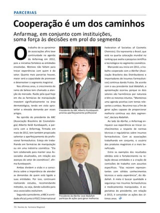 36| Revista da Farmácia Magistral
Parcerias
Cooperação é um dos caminhos
Anfarmag, em conjunto com instituições,
soma força às decisões em prol do segmento
O
trabalho de se aproximar
de associações afins teve
continuidade na agenda
da Anfarmag em 2012,
pois a iniciativa fortalece as entidades
envolvidas. Motivos não faltam para
trocar experiências com quem é do
setor. Quanto mais parcerias houver,
maior será a capacidade de promover
e desenvolver o segmento magistral.
Nos últimos anos, o crescimento do
ramo de beleza tem chamado a aten-
ção do mercado. Razão pela qual hoje
em dia as farmácias de manipulação
investem significativamente na área
dermatológica, tendo em vista apro-
veitar a elevada demanda por esses
artigos.
Na opinião do presidente da ABC
(Associação Brasileira de Cosmetolo-
gia) Alberto Keidi Kurebayashi, a par-
ceria com a Anfarmag, firmada em
maio de 2012, tem também propiciado
salientar o aperfeiçoamento do profis-
sional farmacêutico. Esteja ele traba-
lhando em farmácias de manipulação
ou em uma indústria cosmética. “Ela
tem colaborado para manter seus As-
sociados atualizados, em relação aos
avanços do setor de cosméticos”, afir-
ma Kurebayashi.
Ambas dividem a visão e a consci-
ência sobre a importância de atender
as demandas de quem está ligado a
suas entidades. Por isso, continuam
realizando estudos, recomendando
métodos, ou seja, dando subsídio para
seus associados evoluírem.
Segundoopresidente,aABCéaenti-
dade oficial junto à IFSCC (International
Federation of Societies of Cosmetic
Chemists). Ela representa o Brasil, que
está na quarta colocação mundial no
ranking que avalia a pesquisa científica
e tecnológica no segmento cosmético.
Marcando seu início em 2011, o tra-
balho cooperado com a Abrifar (Asso-
ciação Brasileira dos Distribuidores e
Importadores de Insumos Farmacêuti-
cos) continua dando frutos. De acordo
com o seu presidente José Abdallah, a
aproximação ocorreu porque os dois
setores são harmônicos por natureza
e têm os mesmos intuitos. “Mantemos
uma agenda positiva com temas rele-
vantes a ambos. Reunimo-nos a fim de
gerar ações capazes de proporcionar
melhoria contínua aos dois segmen-
tos”, declara Abdallah.
Ao lado da Abrifar, a Anfarmag en-
riquece sua experiência ao trocar co-
nhecimentos a respeito de normas
técnicas e regulatórias sobre insumos
farmacêuticos. Com as associações
trabalhando em conjunto, o usuário
dos produtos magistrais é o mais be-
neficiado.
Entre os exemplos dos resultados
obtidos está o fortalecimento na re-
lação dessas entidades e a criação de
comissões de trabalho com assuntos
específicos. “Elas reúnem represen-
tantes com sólidos conhecimentos
técnicos e vasta experiência”, diz Ab-
dallah. A meta é buscar qualidade e
segurança nos insumos farmacêuticos
e medicamentos manipulados. A ex-
pectativa do presidente, em relação
a 2013, é consolidar as ações dos úl-
timos anos.
Presidente da Abrifar José Abdallah
participa de ações para gerar melhorias
Presidente da ABC Alberto Kurebayashi
prioriza aperfeiçoamento profissional
 