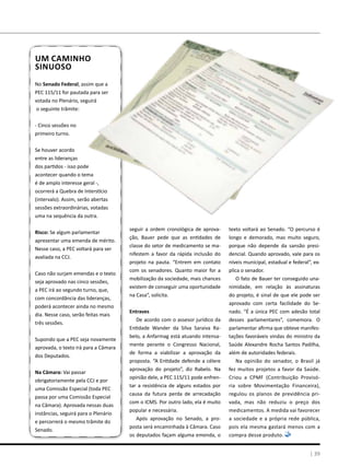 Um caminho
sinuoso
No Senado Federal, assim que a
PEC 115/11 for pautada para ser
votada no Plenário, seguirá
o seguinte trâmite:
- Cinco sessões no
primeiro turno.
Se houver acordo
entre as lideranças
dos partidos - isso pode
acontecer quando o tema
é de amplo interesse geral -,
ocorrerá a Quebra de Interstício
(intervalo). Assim, serão abertas
sessões extraordinárias, votadas
uma na sequência da outra.
Risco: Se algum parlamentar
apresentar uma emenda de mérito.
Nesse caso, a PEC voltará para ser
avaliada na CCJ.
Caso não surjam emendas e o texto
seja aprovado nas cinco sessões,
a PEC irá ao segundo turno, que,
com concordância das lideranças,
poderá acontecer ainda no mesmo
dia. Nesse caso, serão feitas mais
três sessões.
Supondo que a PEC seja novamente
aprovada, o texto irá para a Câmara
dos Deputados.
Na Câmara: Vai passar
obrigatoriamente pela CCJ e por
uma Comissão Especial (toda PEC
passa por uma Comissão Especial
na Câmara). Aprovada nessas duas
instâncias, seguirá para o Plenário
e percorrerá o mesmo trâmite do
Senado.
| 39
seguir a ordem cronológica de aprova-
ção, Bauer pede que as entidades de
classe do setor de medicamento se ma-
nifestem a favor da rápida inclusão do
projeto na pauta. “Entrem em contato
com os senadores. Quanto maior for a
mobilização da sociedade, mais chances
existem de conseguir uma oportunidade
na Casa”, solicita.
Entraves
De acordo com o assesor jurídico da
Entidade Wander da Silva Saraiva Ra-
belo, a Anfarmag está atuando intensa-
mente perante o Congresso Nacional,
de forma a viabilizar a aprovação da
proposta. “A Entidade defende a célere
aprovação do projeto”, diz Rabelo. Na
opinião dele, a PEC 115/11 pode enfren-
tar a resistência de alguns estados por
causa da futura perda de arrecadação
com o ICMS. Por outro lado, ela é muito
popular e necessária.
Após aprovação no Senado, a pro-
posta será encaminhada à Câmara. Caso
os deputados façam alguma emenda, o
texto voltará ao Senado. “O percurso é
longo e demorado, mas muito seguro,
porque não depende da sansão presi-
dencial. Quando aprovado, vale para os
níveis municipal, estadual e federal”, ex-
plica o senador.
O fato de Bauer ter conseguido una-
nimidade, em relação às assinaturas
do projeto, é sinal de que ele pode ser
aprovado com certa facilidade do Se-
nado. “É a única PEC com adesão total
desses parlamentares”, comemora. O
parlamentar afirma que obteve manifes-
tações favoráveis vindas do ministro da
Saúde Alexandre Rocha Santos Padilha,
além de autoridades federais.
Na opinião do senador, o Brasil já
fez muitos projetos a favor da Saúde.
Criou a CPMF (Contribuição Provisó-
ria sobre Movimentação Financeira),
regulou os planos de previdência pri-
vada, mas não reduziu o preço dos
medicamentos. A medida vai favorecer
a sociedade e a própria rede pública,
pois ela mesma gastará menos com a
compra desse produto.
 