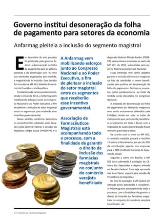Assuntos Tributários
Governo institui desoneração da folha
de pagamento para setores da economia
Anfarmag pleiteia a inclusão do segmento magistral
E
m dezembro do ano passado
foi publicada, pelo governo fe-
deral, a desoneração da folha
de pagamento para os setores
varejista e de construção civil. Na lista
das atividades englobadas pela medida,
a magistral não foi incluída. Essa decisão
foi incluída na MP 601 (Medida Provisó-
ria) da Presidência da República.
Fundamentada nesse acontecimento,
desde o início de 2013, a Anfarmag vem
mobilizando esforços junto ao Congres-
so Nacional e ao Poder Executivo, a fim
de pleitear a inclusão do setor magistral
entre os segmentos que receberão esse
incentivo governamental.
Nesse sentido, conforme determina
os procedimentos adotados pelo Sena-
do e pela Câmera Federal, o senador da
República Sérgio Souza (PMDB-PR) e o
deputado federal Alfredo Kaefer (PSDB-
PR) apresentaram emendas ao texto da
MP 601, de 2012, submetidas pelo go-
verno federal ao Congresso Nacional.
Essas emendas têm como objetivo
garantir a inclusão da farmácia magistral
na lista de atividades a serem benefi-
ciadas pela política de desoneração da
folha de pagamento. Os tópicos propos-
tos, pelos parlamentares, ao texto da
medida serão discutidos no Congresso
Nacional.
A proposta de desoneração da folha
de pagamento das farmácias magistrais
vem sendo arduamente defendida pela
Entidade, tendo em vista se tratar de
instrumento que, certamente, beneficia-
rá o segmento em todo o Brasil, com a
imposição de custos (contribuição fiscal)
menores para todo o setor.
De acordo com o texto da MP 601,
o comércio varejista passará a recolher
1% sobre o faturamento, em vez de 20%
da contribuição, vigente, das empresas
para o INSS (Instituto Nacional de Segu-
ridade Social).
Segundo a rotina em Brasília, a MP
601 será submetida à avaliação da Câ-
mara dos Deputados e depois enviada
ao Senado Federal. Caso seja aprovada
nas duas Casas, seguirá para sansão da
Presidência da República.
Na fase de avaliação, a MP poderá ser
alterada pelos deputados e senadores.
A Anfarmag está acompanhando todo o
processo, com a finalidade de garantir o
direito de inclusão das farmácias magis-
trais no conjunto do comércio varejista
beneficiado.
A Anfarmag vem
mobilizando esforços
junto ao Congresso
Nacional e ao Poder
Executivo, a fim
de pleitear a inclusão
do setor magistral
entre os segmentos
que receberão
esse incentivo
governamental.
Associação de
Farmacêuticos
Magistrais está
acompanhando todo
o processo, com a
finalidade de garantir
o direito de
inclusão das
farmácias
magistrais
no conjunto
do comércio
varejista
beneficiado
42| Revista da Farmácia Magistral
 