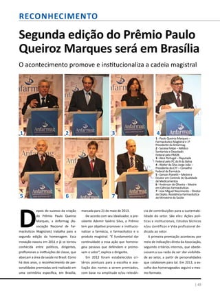 Segunda edição do Prêmio Paulo
Queiroz Marques será em Brasília
O acontecimento promove e institucionaliza a cadeia magistral
D
epois do sucesso da criação
do Prêmio Paulo Queiroz
Marques, a Anfarmag (As-
sociação Nacional de Far-
macêuticos Magistrais) trabalha para a
segunda edição da homenagem. Essa
inovação nasceu em 2011 e já se tornou
conhecida entre políticos, dirigentes,
profissionais e instituições de classe, que
abarcam a área da saúde no Brasil. Como
há dois anos, o reconhecimento de per-
sonalidades premiadas será realizado em
uma cerimônia específica, em Brasília,
marcada para 21 de maio de 2013.
De acordo com seu idealizador, o pre-
sidente Ademir Valério Silva, o Prêmio
tem por objetivo promover e institucio-
nalizar a farmácia, o farmacêutico e o
produto magistral. “É fundamental dar
continuidade a essa ação que homena-
geia pessoas que defendem e promo-
vem o setor”, explica o dirigente.
Em 2012 foram estabelecidos cri-
térios pontuais para a escolha e ava-
liação dos nomes a serem premiados,
com base na amplitude e/ou relevân-
cia de contribuições para a sustentabi-
lidade do setor. São eles: Ações polí-
ticas e institucionais, Estudos técnicos
e/ou científicos e Vida profissional de-
dicada ao setor.
A primeira premiação aconteceu por
meio de indicações direta da Associação,
seguindo critérios internos, que obede-
cessem a sua razão de ser: dar visibilida-
de ao setor, a partir de personalidades
que colaboram para tal. Em 2013, a es-
colha dos homenageados seguirá o mes-
mo formato.
1 - Paulo Queiroz Marques –
Farmacêutico Magistral e 1º
Presidente da Anfarmag
2 - Saraiva Felipe – Médico
Sanitarista e Deputado
Federal pelo PMDB
3 - Alice Portugal – Deputada
Federal pelo PC do B da Bahia
4 - Walter da Silva Jorge João –
Presidente do CFF – Conselho
Federal de Farmácia
5 - Gerson Pianetti – Mestre e
Doutor em Controle de Qualidade
de Medicamentos
6 - Anderson de Oliveira – Mestre
em Ciências Farmacêuticas
7 - José Miguel Nascimento – Diretor
do Depto. Assistência Farmacêutica
do Ministério da Saúde
RECONHECIMENTO
| 49
1 2 3 4
5 6 7
 